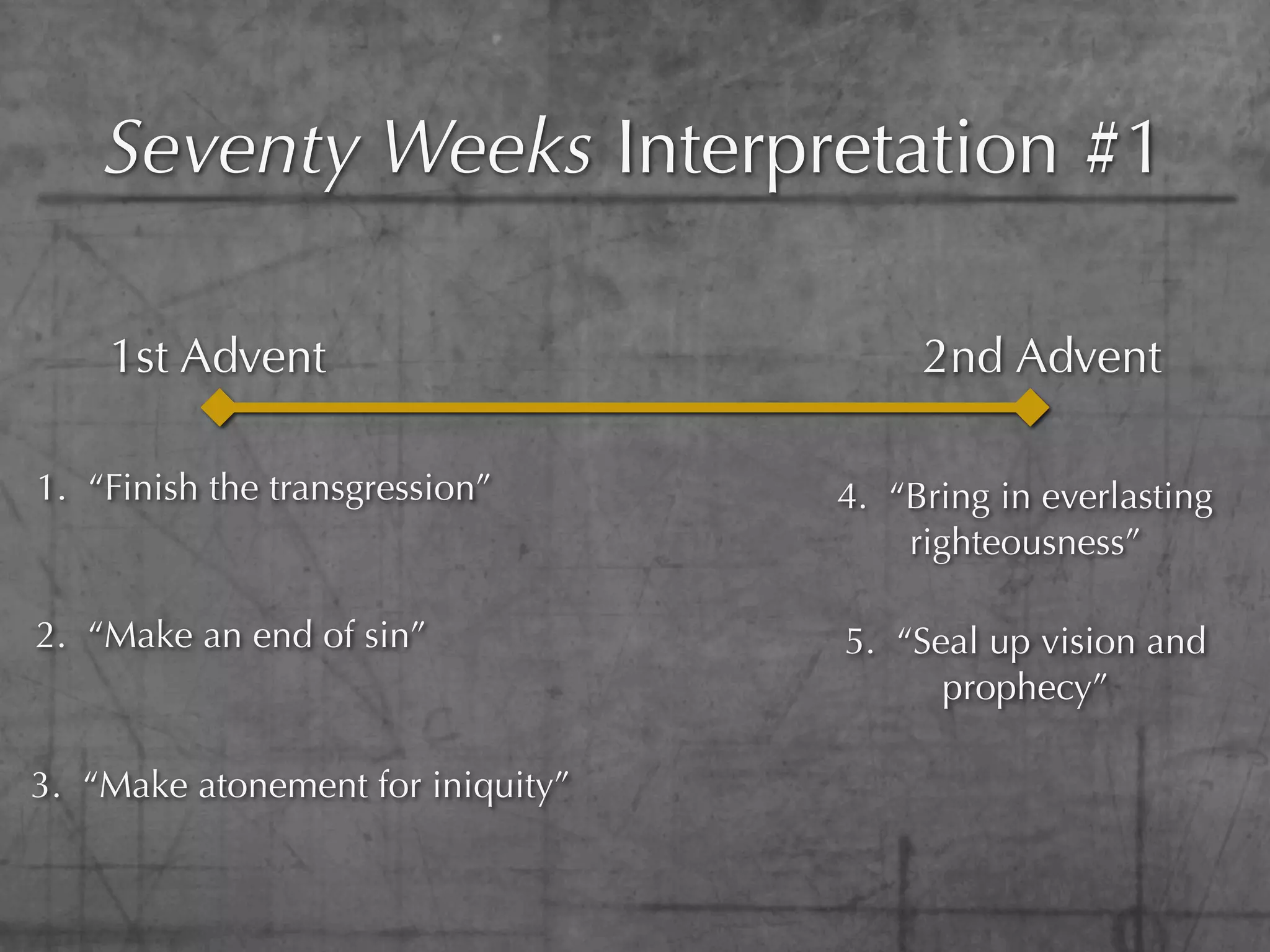 Seventy Weeks Interpretation #1

    1st Advent                          2nd Advent

1. “Finish the transgression”      4. “Bring in everlasting
                                       righteousness”

2. “Make an end of sin”            5. “Seal up vision and
                                         prophecy”

3. “Make atonement for iniquity”
 
