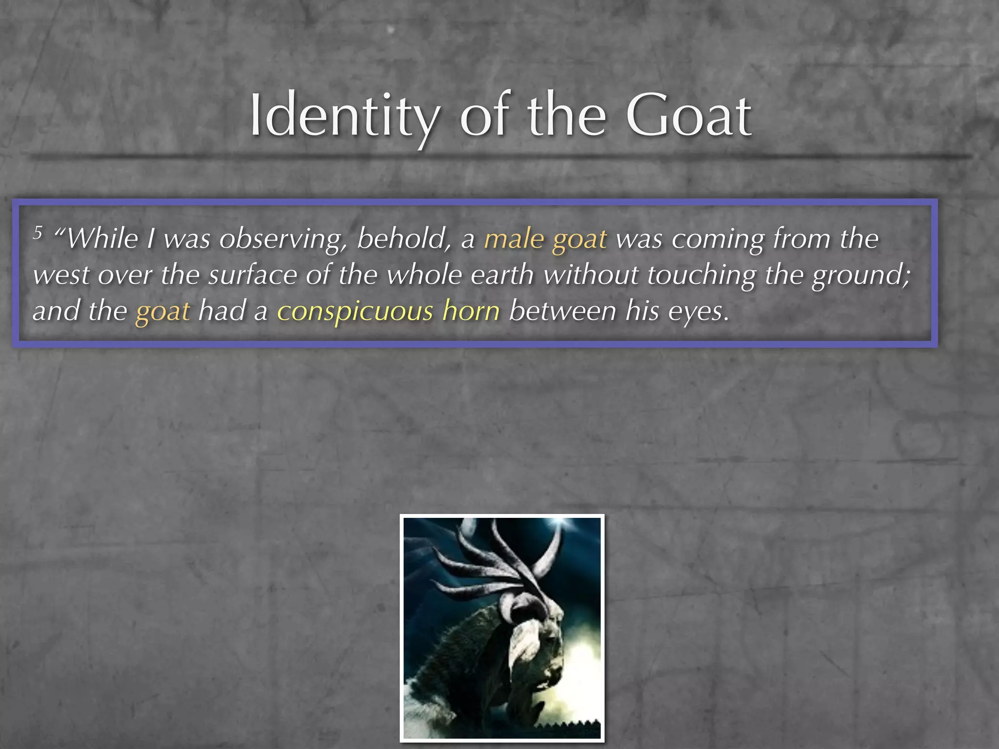Identity of the Goat
5“While I was observing, behold, a male goat was coming from the
west over the surface of the whole earth without touching the ground;
and the goat had a conspicuous horn between his eyes.
 