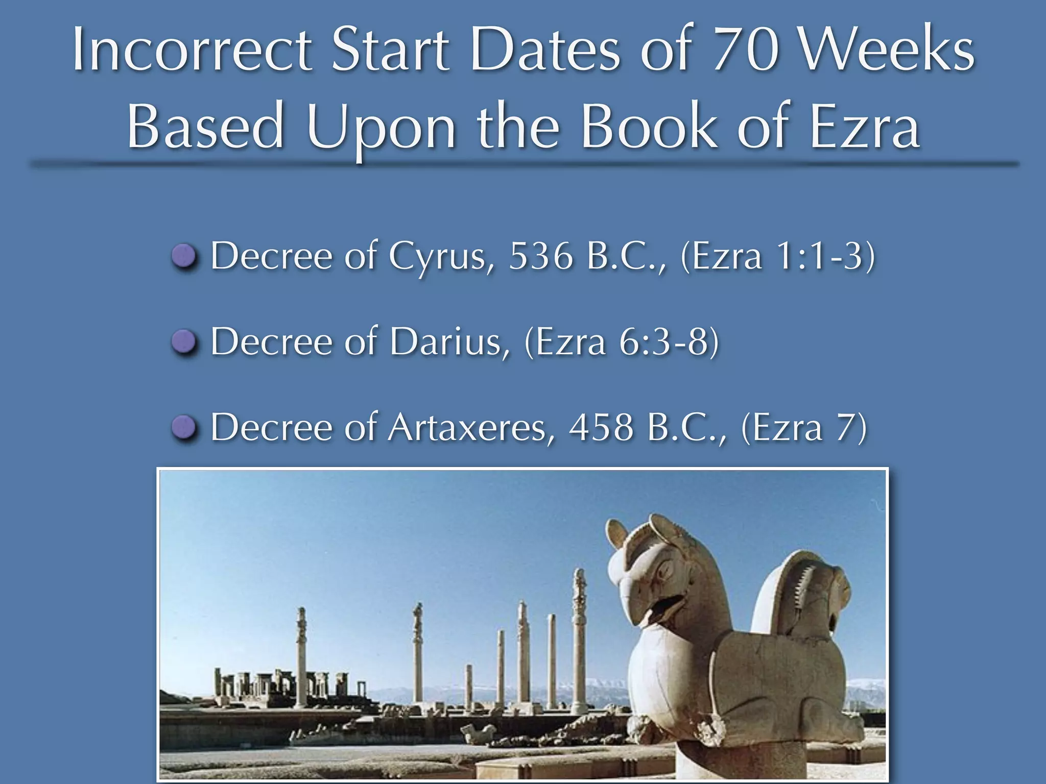 Incorrect Start Dates of 70 Weeks
  Based Upon the Book of Ezra
     Decree of Cyrus, 536 B.C., (Ezra 1:1-3)

     Decree of Darius, (Ezra 6:3-8)

     Decree of Artaxeres, 458 B.C., (Ezra 7)
 