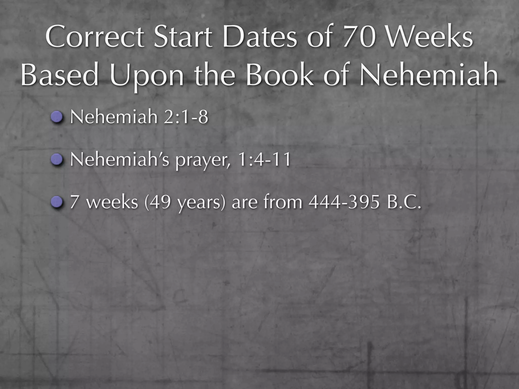 Correct Start Dates of 70 Weeks
Based Upon the Book of Nehemiah
   Nehemiah 2:1-8

   Nehemiah’s prayer, 1:4-11

   7 weeks (49 years) are from 444-395 B.C.
 