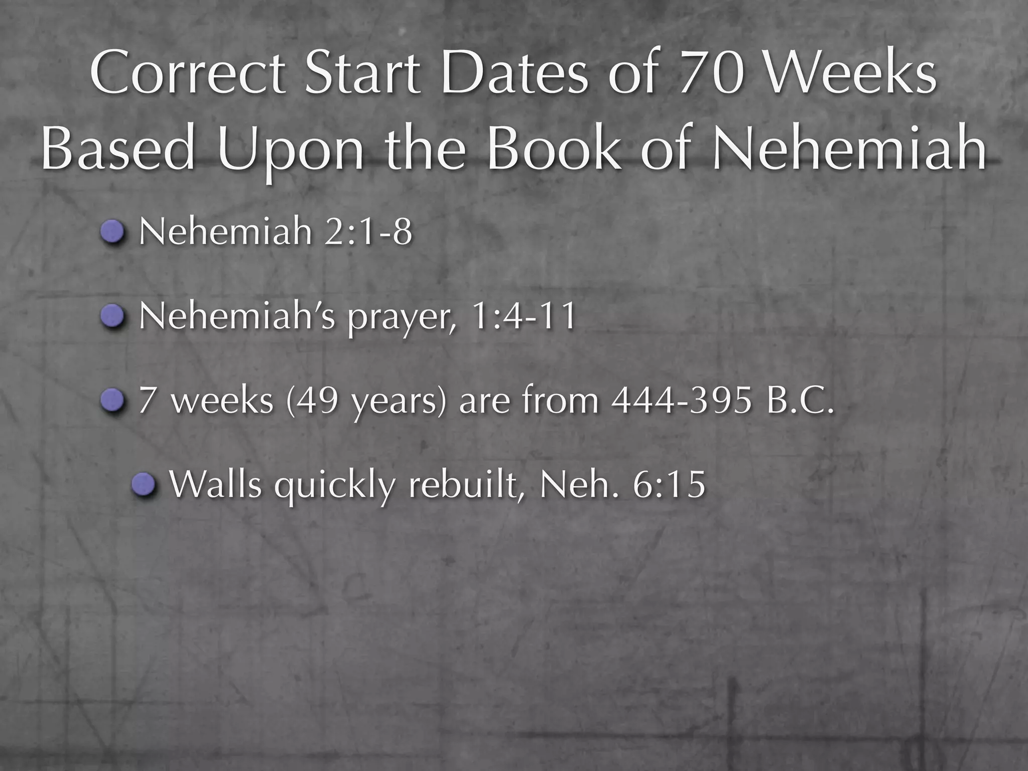 Correct Start Dates of 70 Weeks
Based Upon the Book of Nehemiah
   Nehemiah 2:1-8

   Nehemiah’s prayer, 1:4-11

   7 weeks (49 years) are from 444-395 B.C.

    Walls quickly rebuilt, Neh. 6:15
 