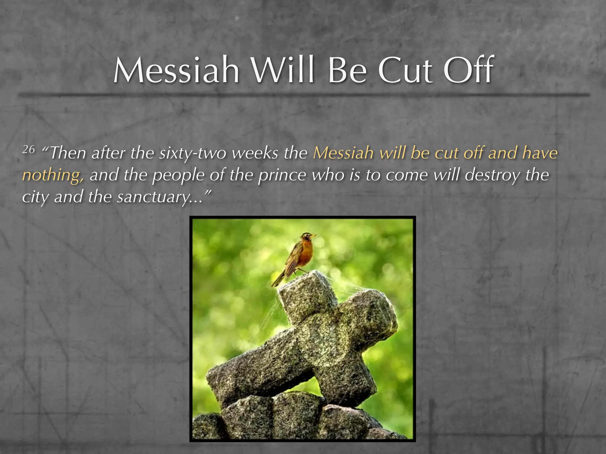 Messiah Will Be Cut Off
26 “Then after the sixty-two weeks the Messiah will be cut off and have
nothing, and the people of the prince who is to come will destroy the
city and the sanctuary...”
 