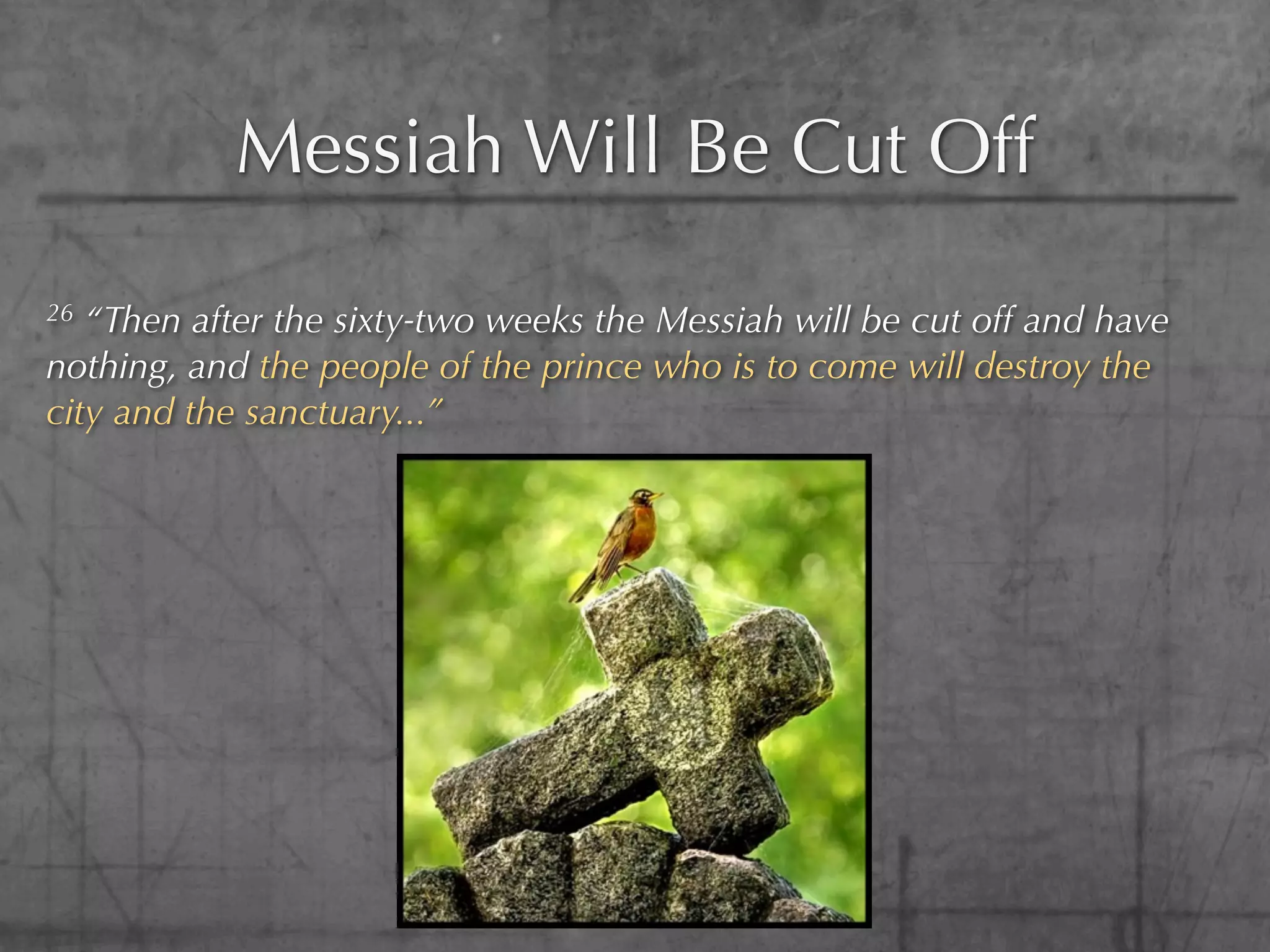 Messiah Will Be Cut Off
26 “Then after the sixty-two weeks the Messiah will be cut off and have
nothing, and the people of the prince who is to come will destroy the
city and the sanctuary...”
 