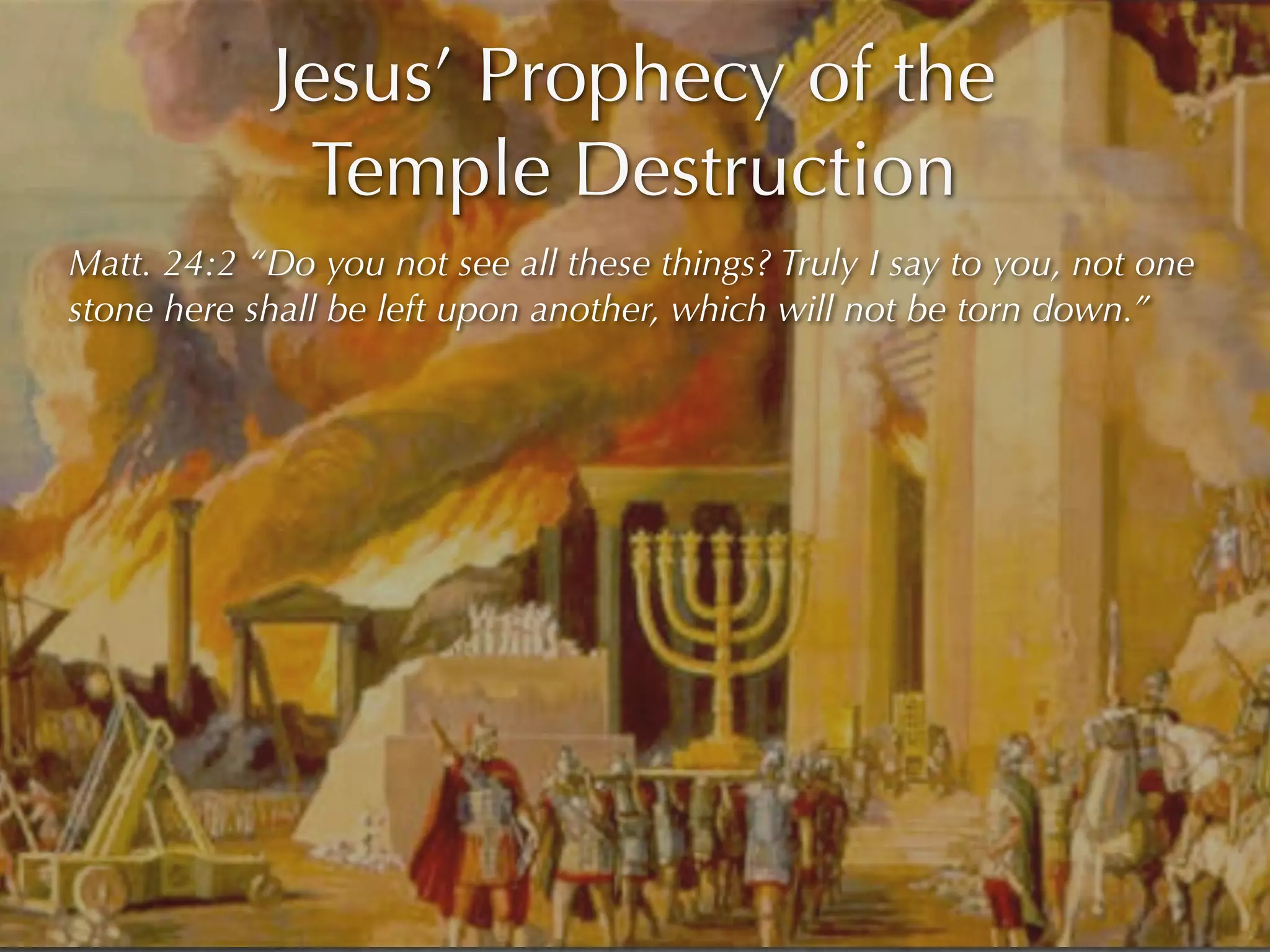 Jesus’ Prophecy of the
              Temple Destruction
Matt. 24:2 “Do you not see all these things? Truly I say to you, not one
stone here shall be left upon another, which will not be torn down.”
 