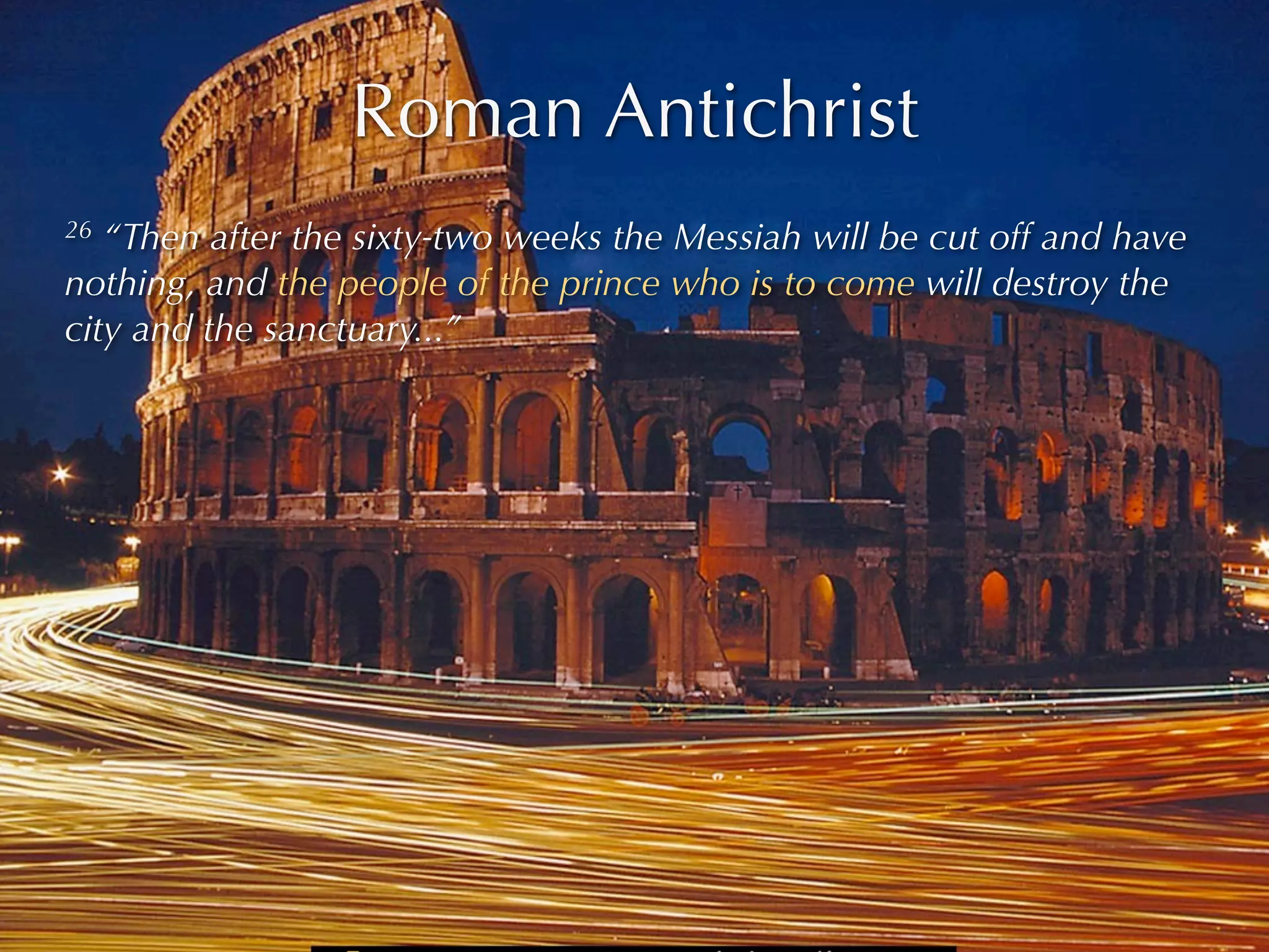 Roman Antichrist
26 “Then after the sixty-two weeks the Messiah will be cut off and have
nothing, and the people of the prince who is to come will destroy the
city and the sanctuary...”
 