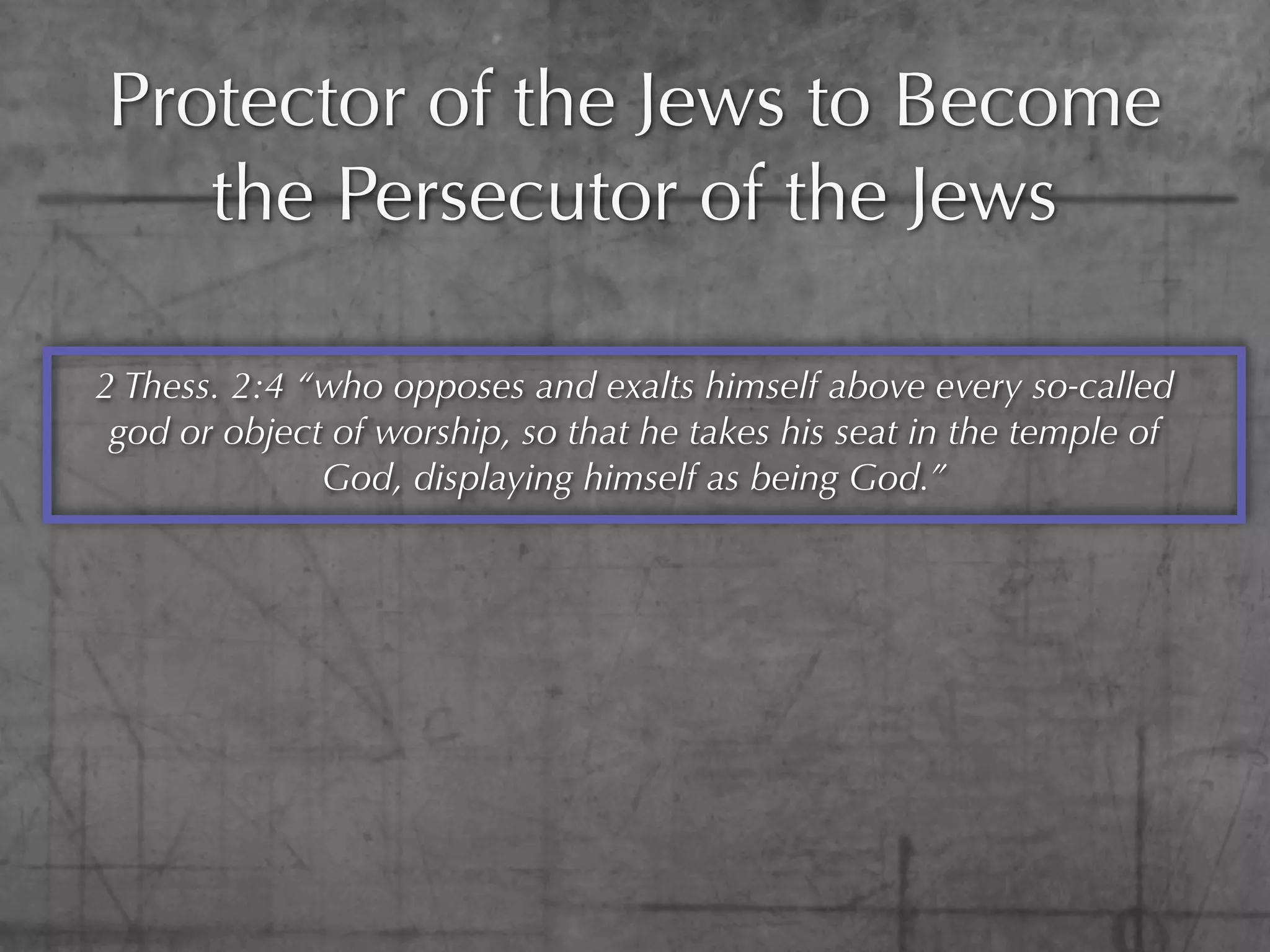 Protector of the Jews to Become
   the Persecutor of the Jews

2 Thess. 2:4 “who opposes and exalts himself above every so-called
 god or object of worship, so that he takes his seat in the temple of
              God, displaying himself as being God.”
 