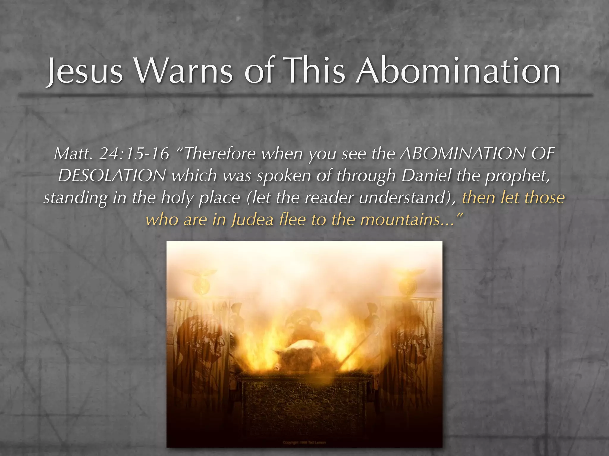 Jesus Warns of This Abomination

  Matt. 24:15-16 “Therefore when you see the ABOMINATION OF
  DESOLATION which was spoken of through Daniel the prophet,
standing in the holy place (let the reader understand), then let those
              who are in Judea ﬂee to the mountains...”
 