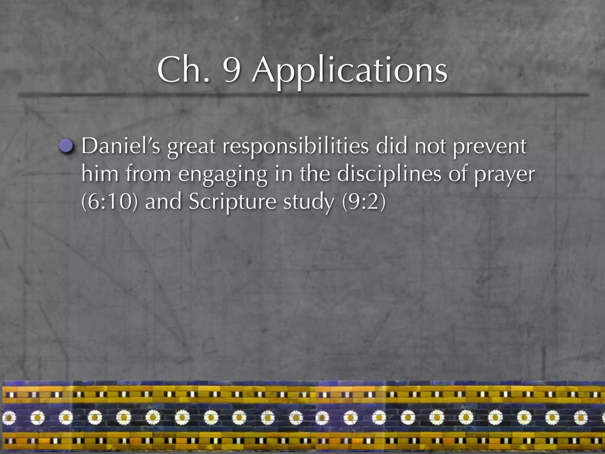 Ch. 9 Applications
Daniel’s great responsibilities did not prevent
him from engaging in the disciplines of prayer
(6:10) and Scripture study (9:2)
 