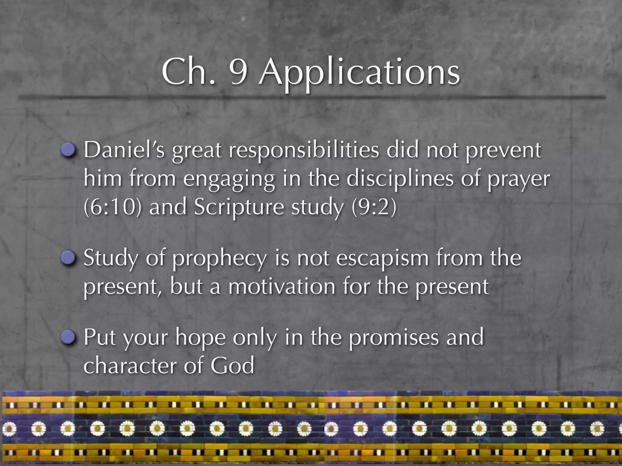 Ch. 9 Applications
Daniel’s great responsibilities did not prevent
him from engaging in the disciplines of prayer
(6:10) and Scripture study (9:2)

Study of prophecy is not escapism from the
present, but a motivation for the present

Put your hope only in the promises and
character of God
 