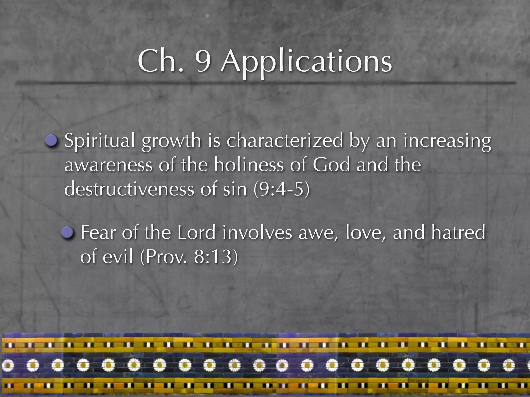 Ch. 9 Applications

Spiritual growth is characterized by an increasing
awareness of the holiness of God and the
destructiveness of sin (9:4-5)

 Fear of the Lord involves awe, love, and hatred
 of evil (Prov. 8:13)
 