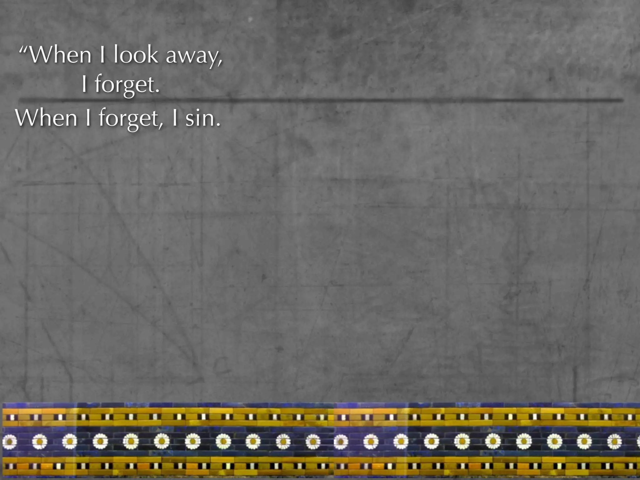 “When I look away,
    I forget.
When I forget, I sin.
 