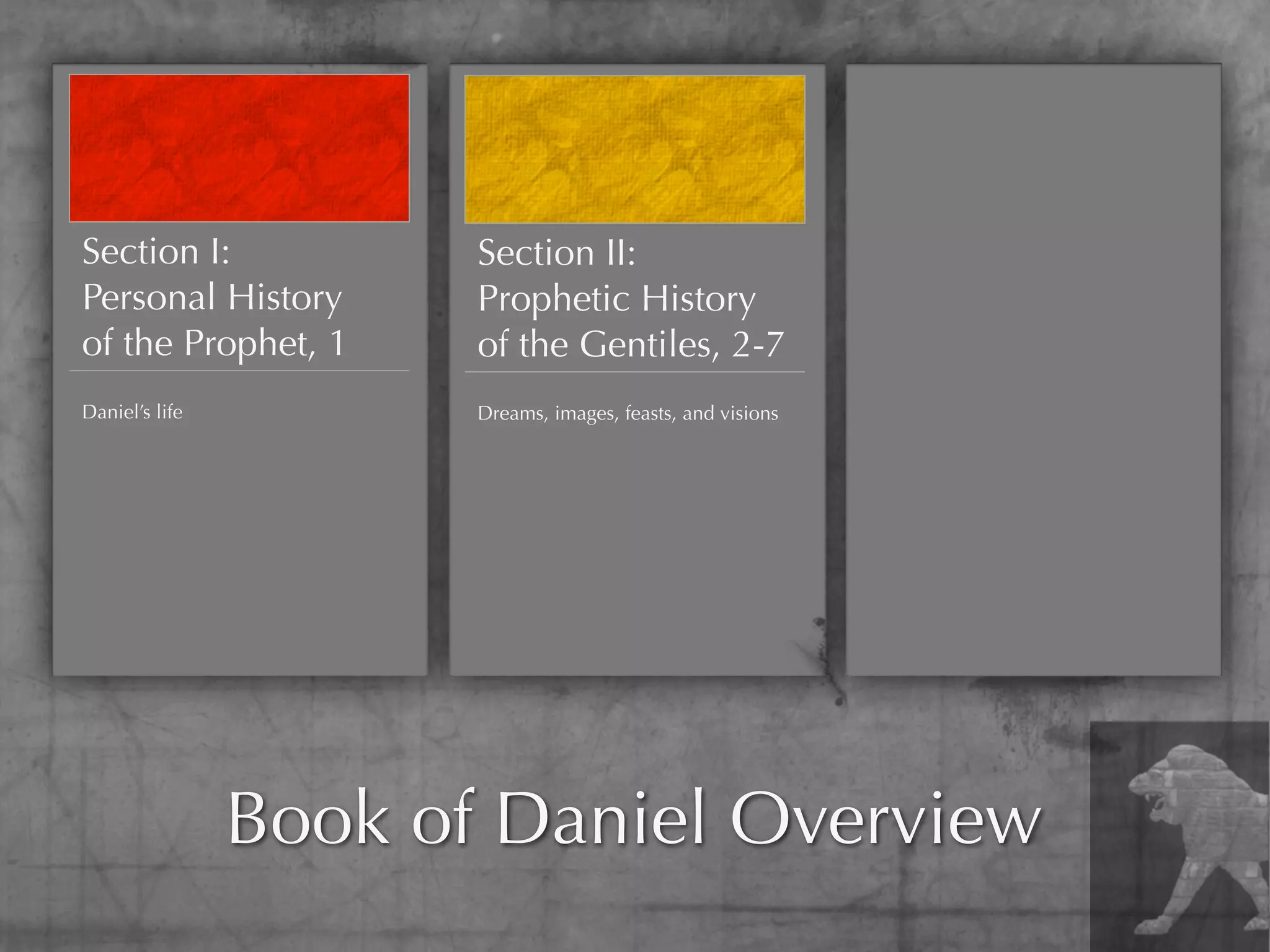 Section I:             Section II:
Personal History       Prophetic History
of the Prophet, 1      of the Gentiles, 2-7
Daniel’s life          Dreams, images, feasts, and visions




                Book of Daniel Overview
 