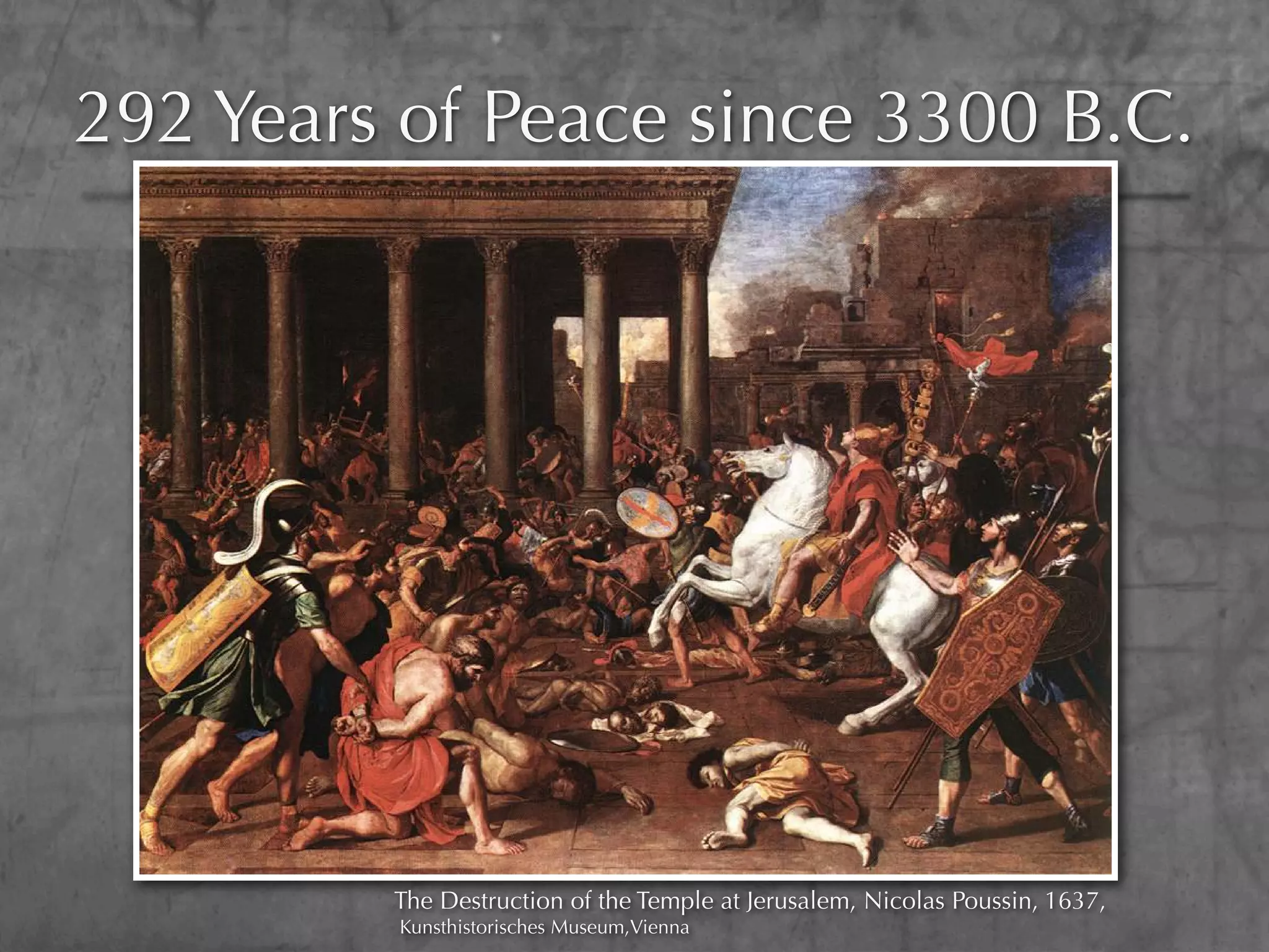 292 Years of Peace since 3300 B.C.




         The Destruction of the Temple at Jerusalem, Nicolas Poussin, 1637,
         Kunsthistorisches Museum,Vienna
 