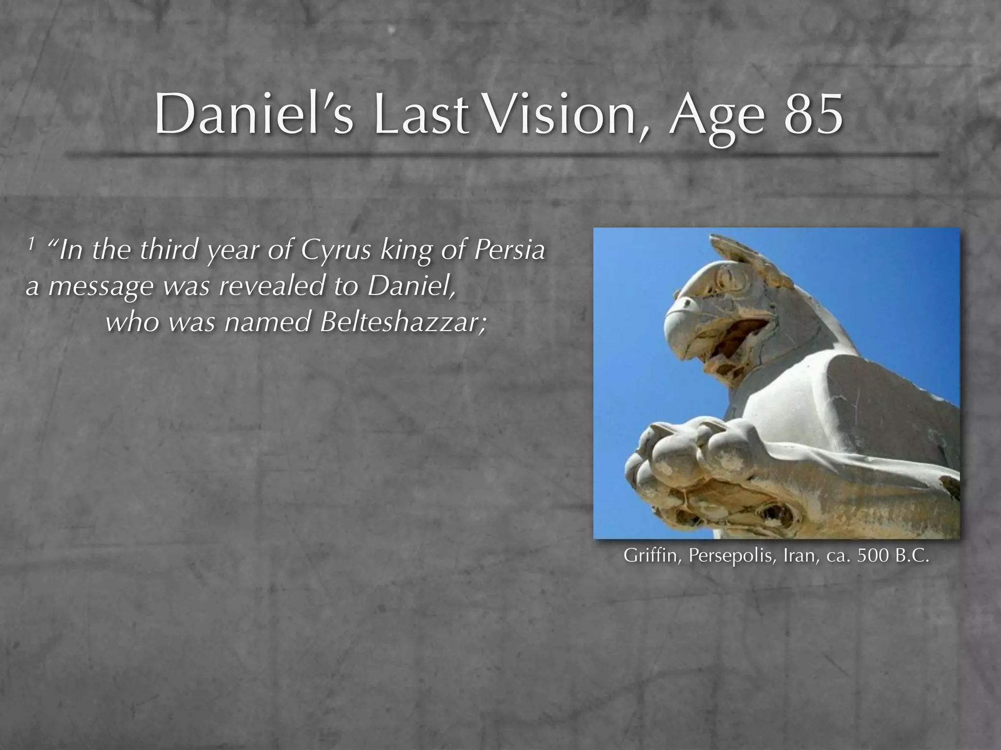 Daniel’s Last Vision, Age 85
1 “In the third year of Cyrus king of Persia
a message was revealed to Daniel,
       who was named Belteshazzar;




                                               Grifﬁn, Persepolis, Iran, ca. 500 B.C.
 