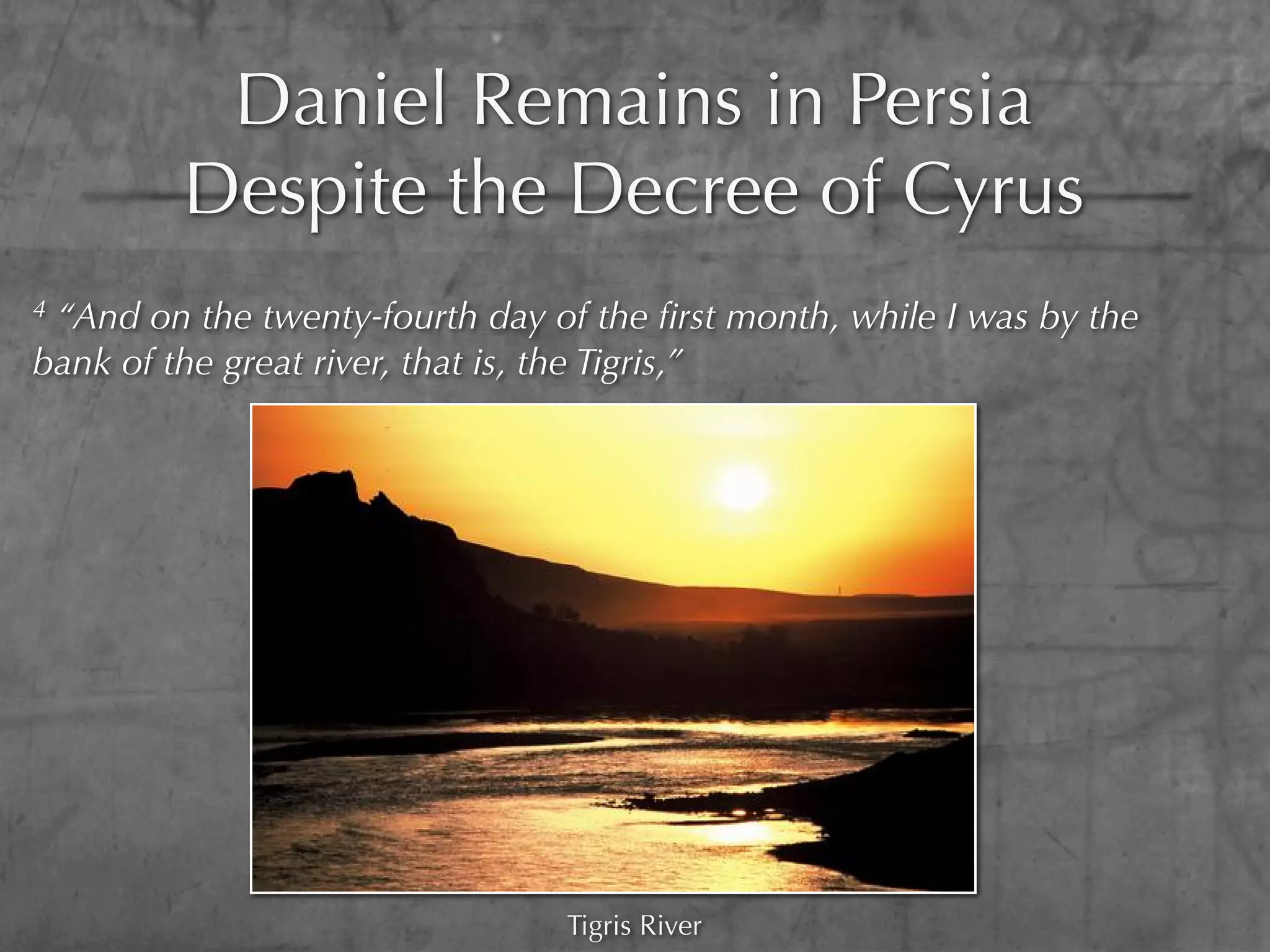 Daniel Remains in Persia
         Despite the Decree of Cyrus
4“And on the twenty-fourth day of the ﬁrst month, while I was by the
bank of the great river, that is, the Tigris,”




                                Tigris River
 