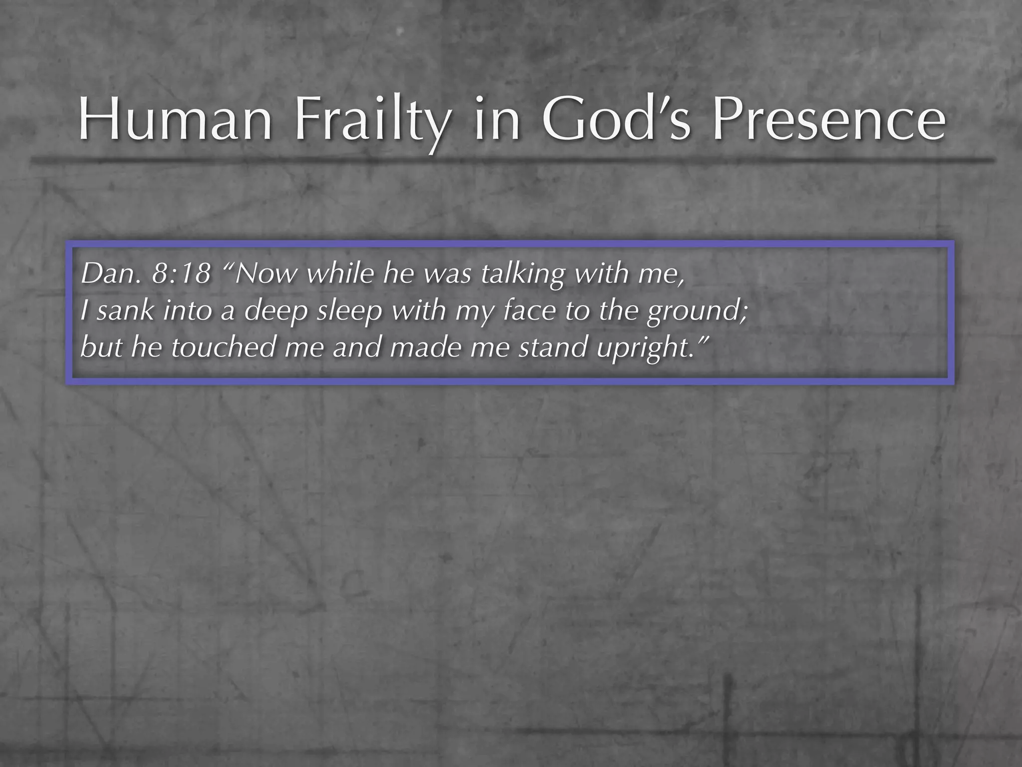 Human Frailty in God’s Presence

Dan. 8:18 “Now while he was talking with me,
I sank into a deep sleep with my face to the ground;
but he touched me and made me stand upright.”
 