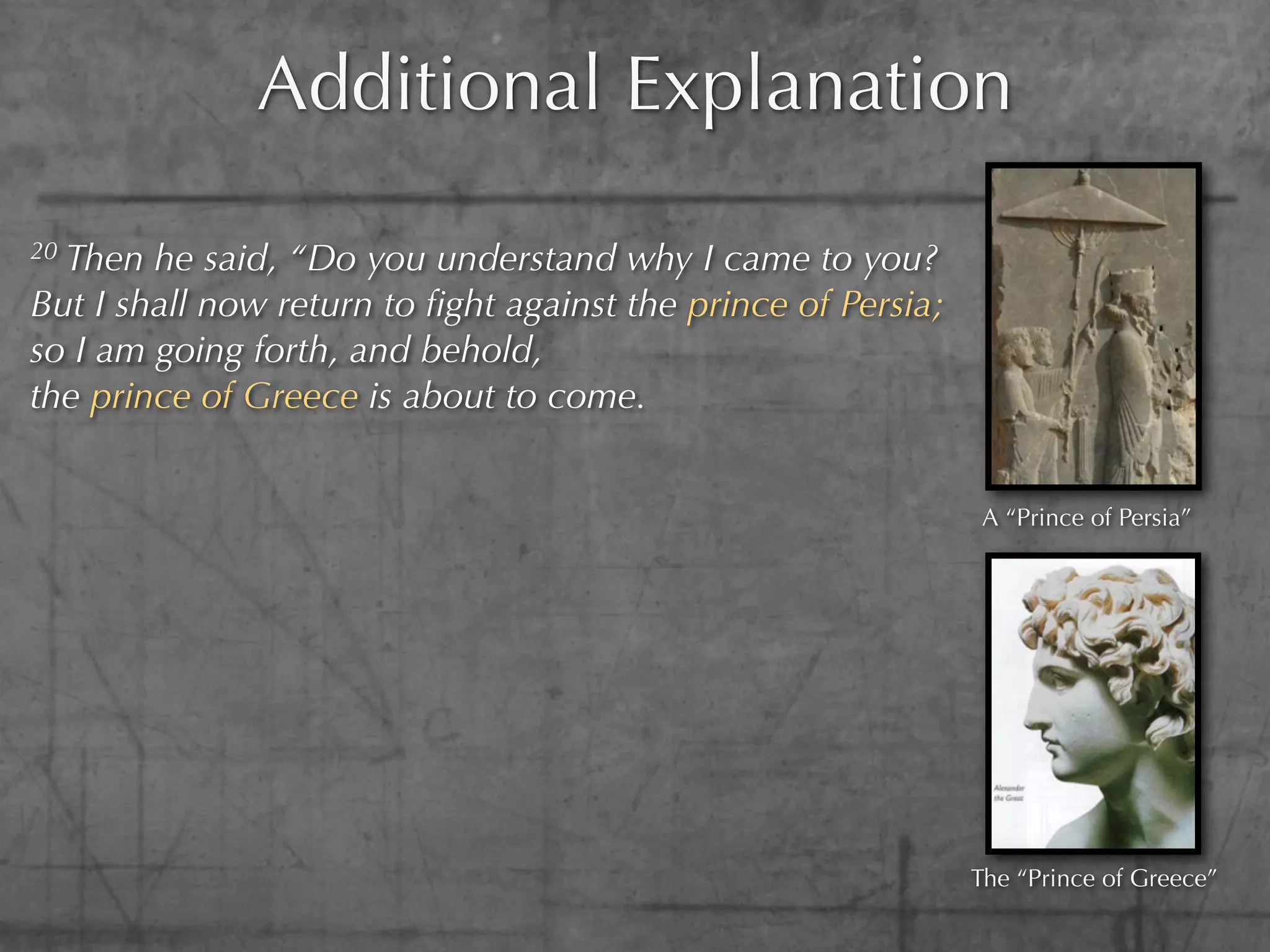 Additional Explanation
20Then he said, “Do you understand why I came to you?
But I shall now return to ﬁght against the prince of Persia;
so I am going forth, and behold,
the prince of Greece is about to come.


                                                               A “Prince of Persia”




                                                               The “Prince of Greece”
 