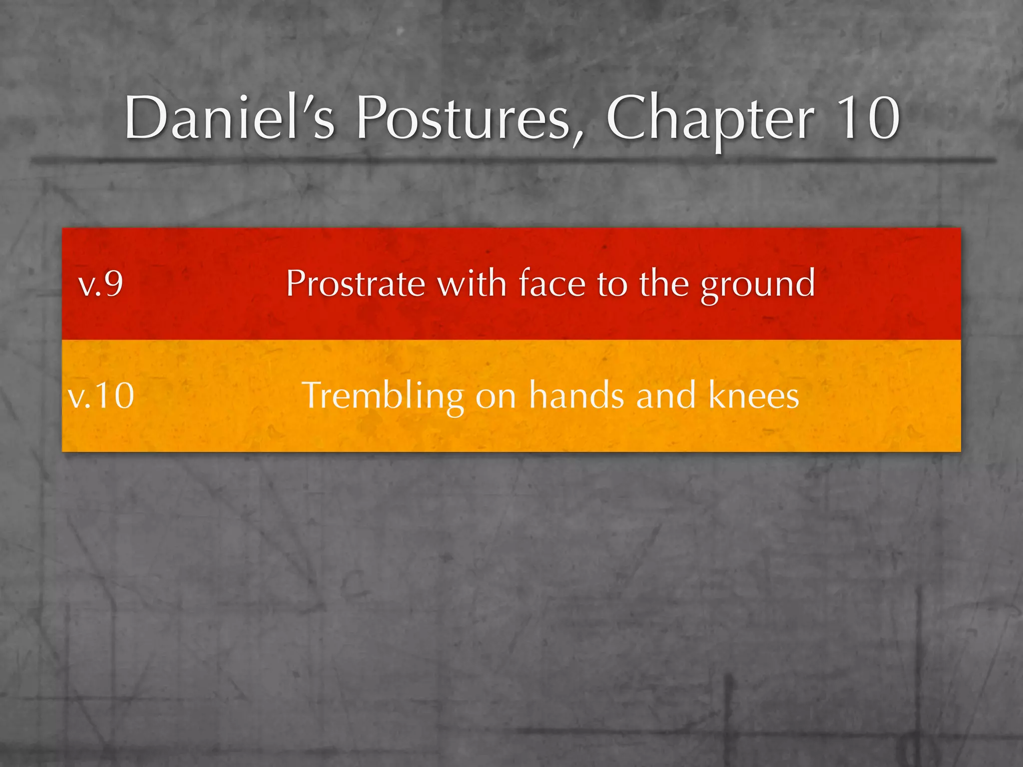 Daniel’s Postures, Chapter 10

v.9      Prostrate with face to the ground

v.10     Trembling on hands and knees
 