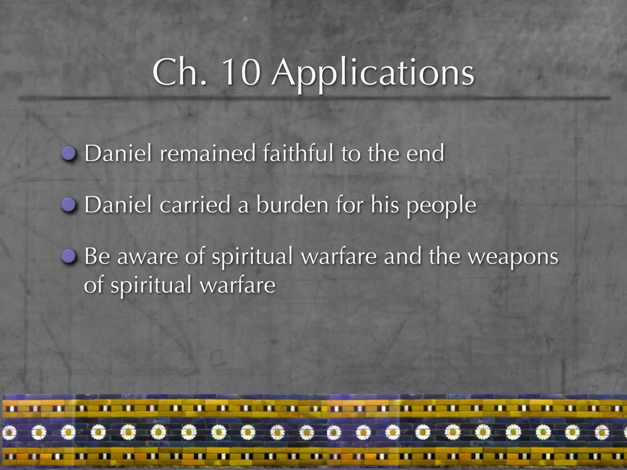 Ch. 10 Applications

Daniel remained faithful to the end

Daniel carried a burden for his people

Be aware of spiritual warfare and the weapons
of spiritual warfare
 