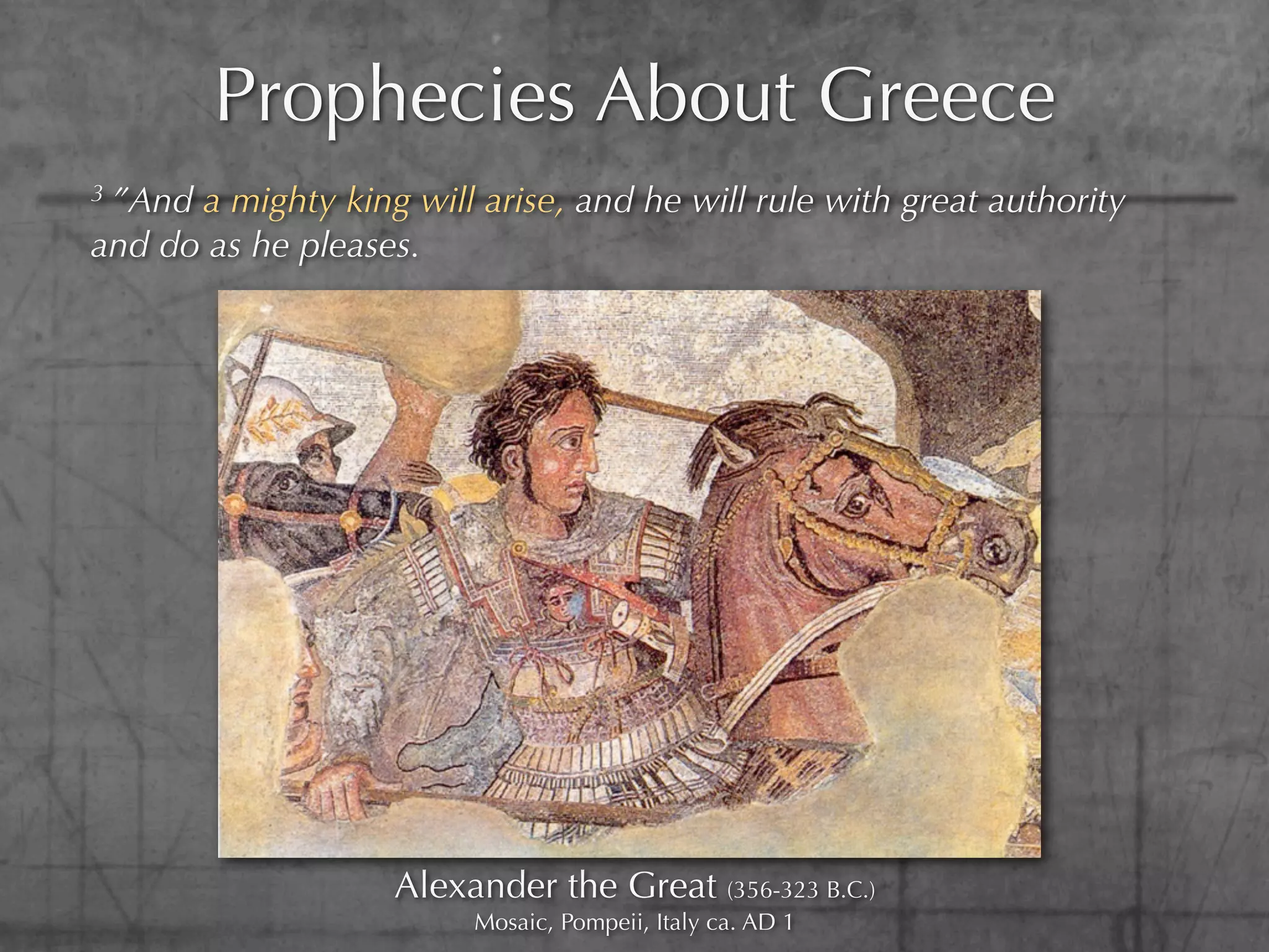 Prophecies About Greece
3 ”Anda mighty king will arise, and he will rule with great authority
and do as he pleases.




                    Alexander the Great (356-323 B.C.)
                         Mosaic, Pompeii, Italy ca. AD 1
 