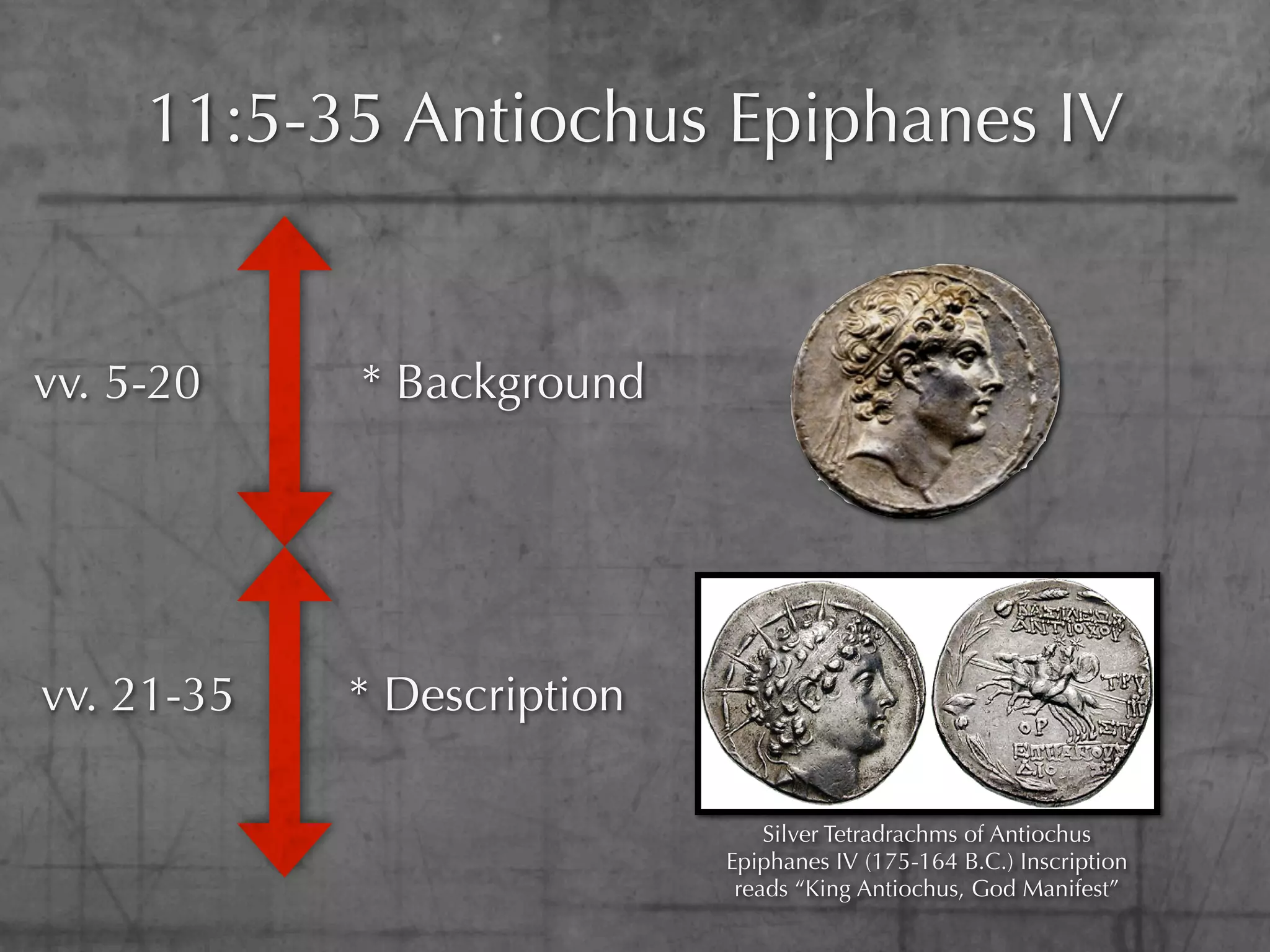 11:5-35 Antiochus Epiphanes IV


vv. 5-20    * Background




vv. 21-35   * Description

                                Silver Tetradrachms of Antiochus
                            Epiphanes IV (175-164 B.C.) Inscription
                             reads “King Antiochus, God Manifest”
 