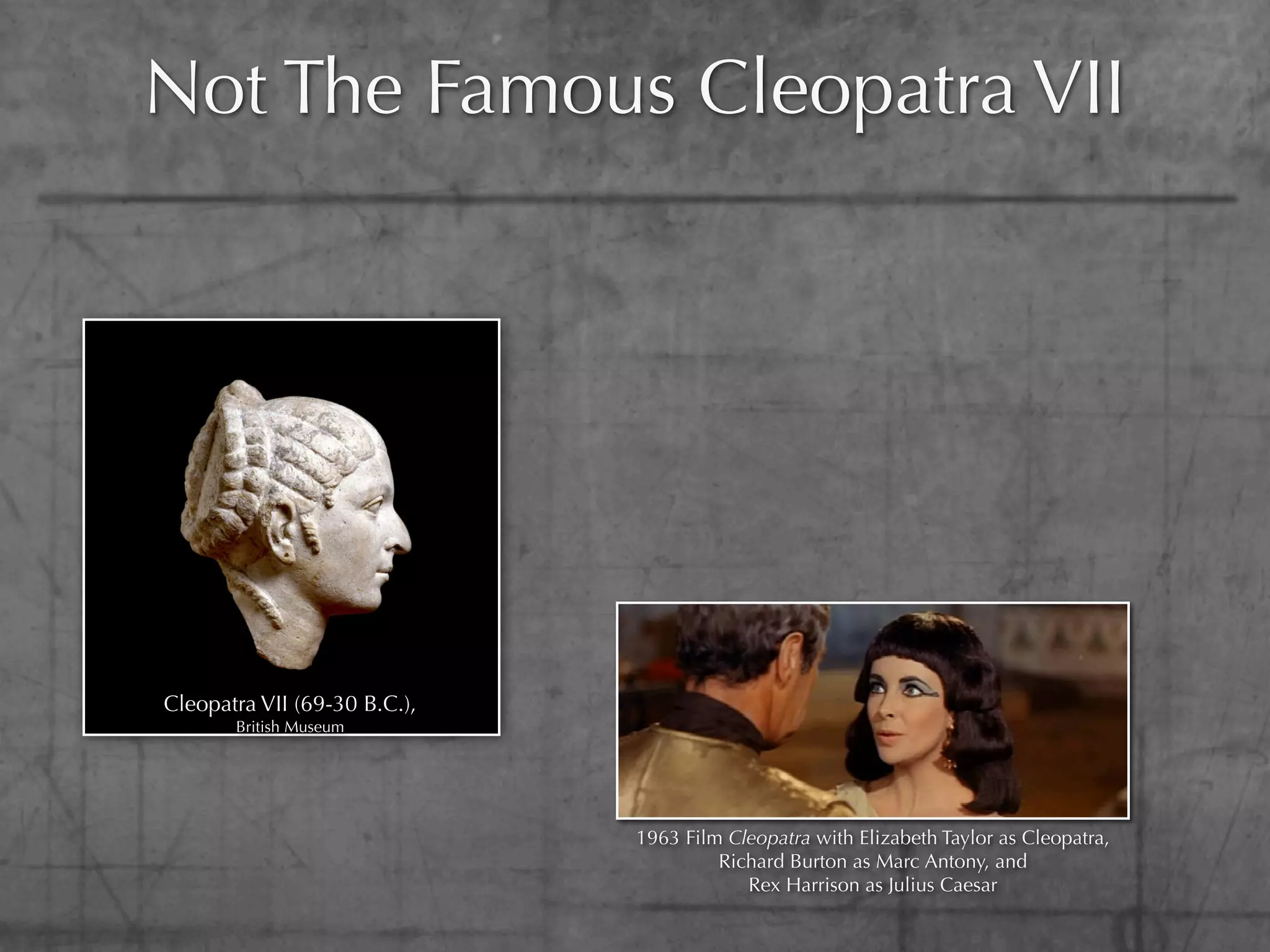 Not The Famous Cleopatra VII




Cleopatra VII (69-30 B.C.),
       British Museum




                              1963 Film Cleopatra with Elizabeth Taylor as Cleopatra,
                                       Richard Burton as Marc Antony, and
                                          Rex Harrison as Julius Caesar
 