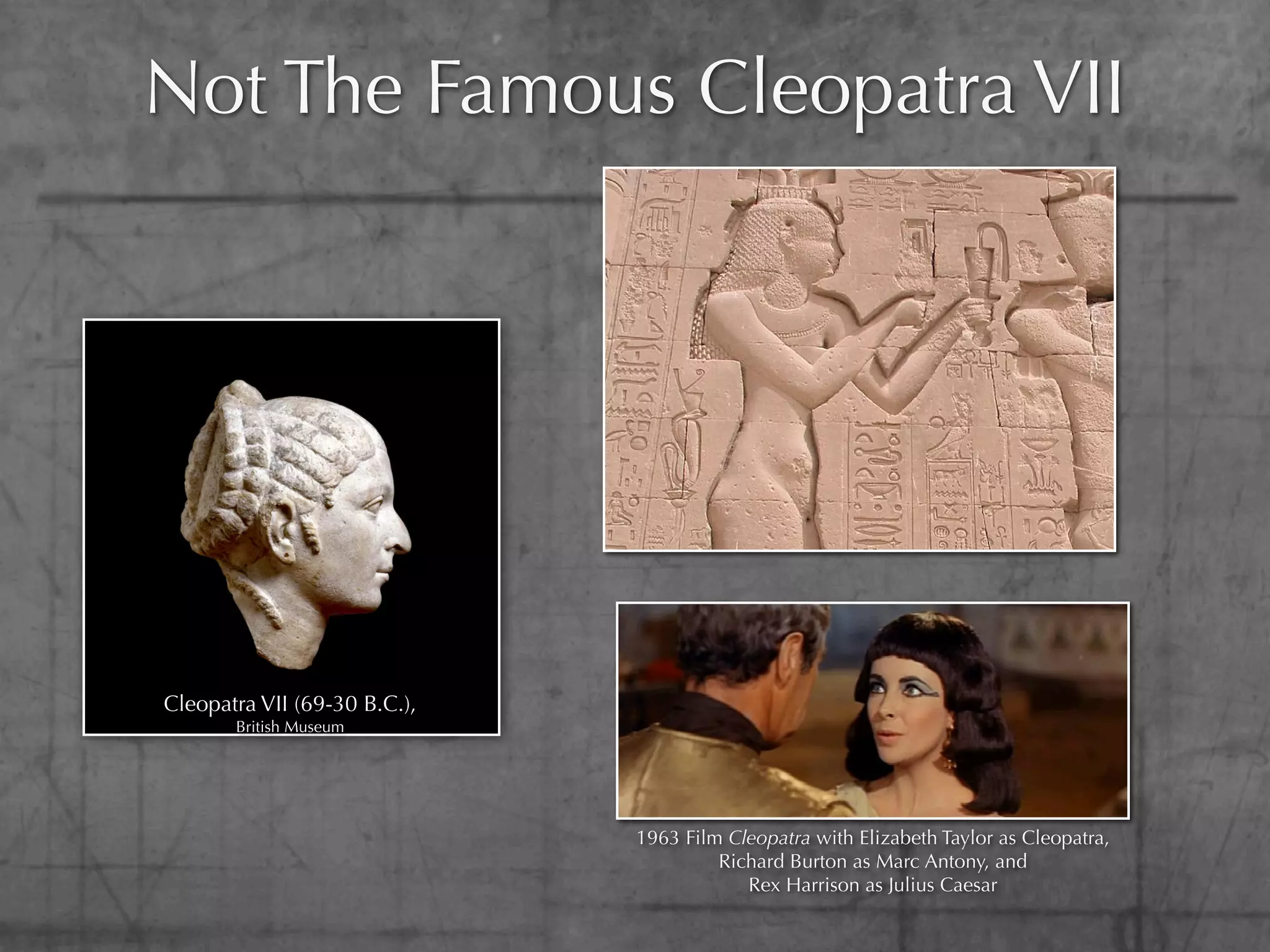 Not The Famous Cleopatra VII




Cleopatra VII (69-30 B.C.),
       British Museum




                              1963 Film Cleopatra with Elizabeth Taylor as Cleopatra,
                                       Richard Burton as Marc Antony, and
                                          Rex Harrison as Julius Caesar
 