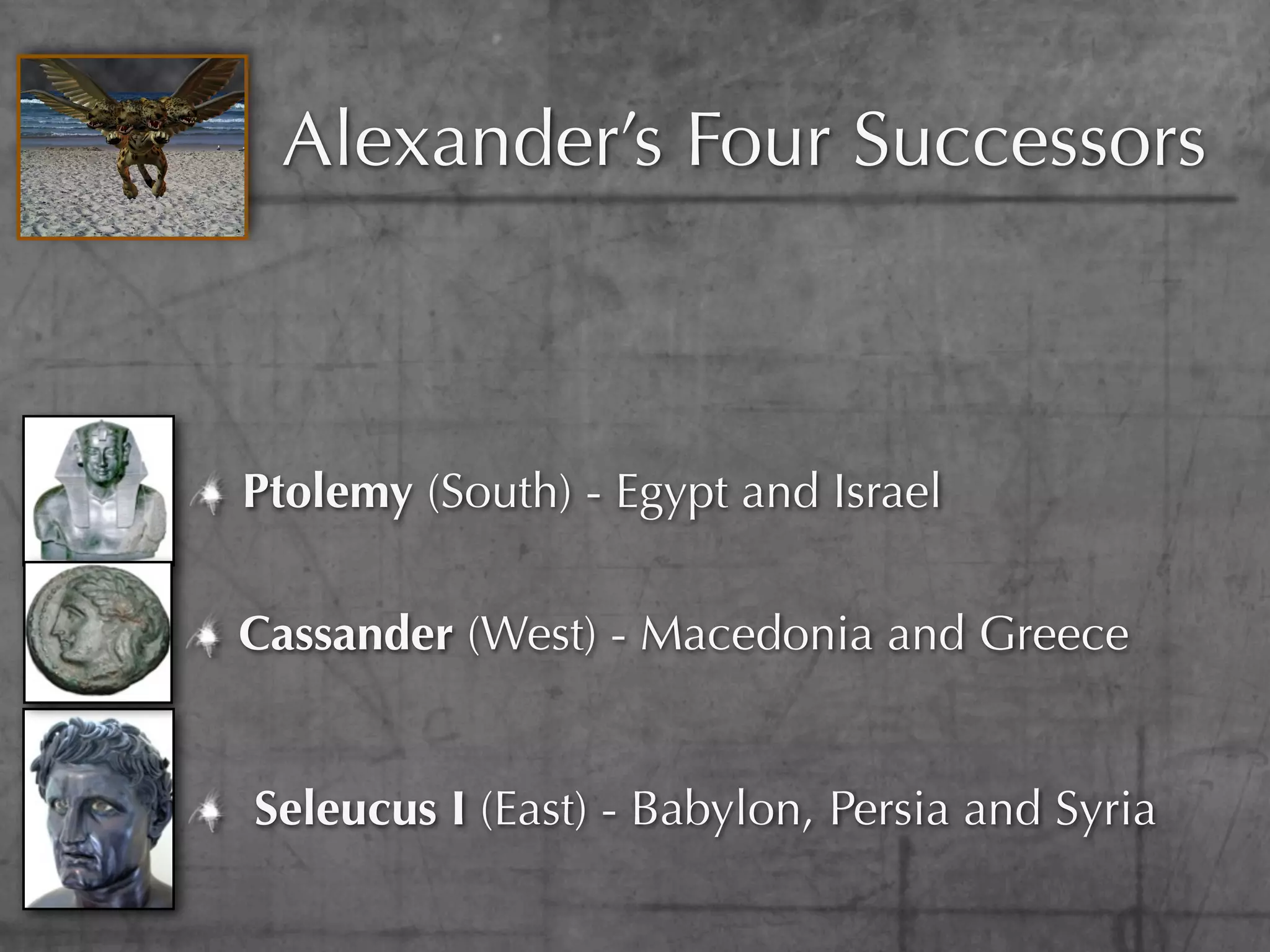 Alexander’s Four Successors



Ptolemy (South) - Egypt and Israel

Cassander (West) - Macedonia and Greece


Seleucus I (East) - Babylon, Persia and Syria
 