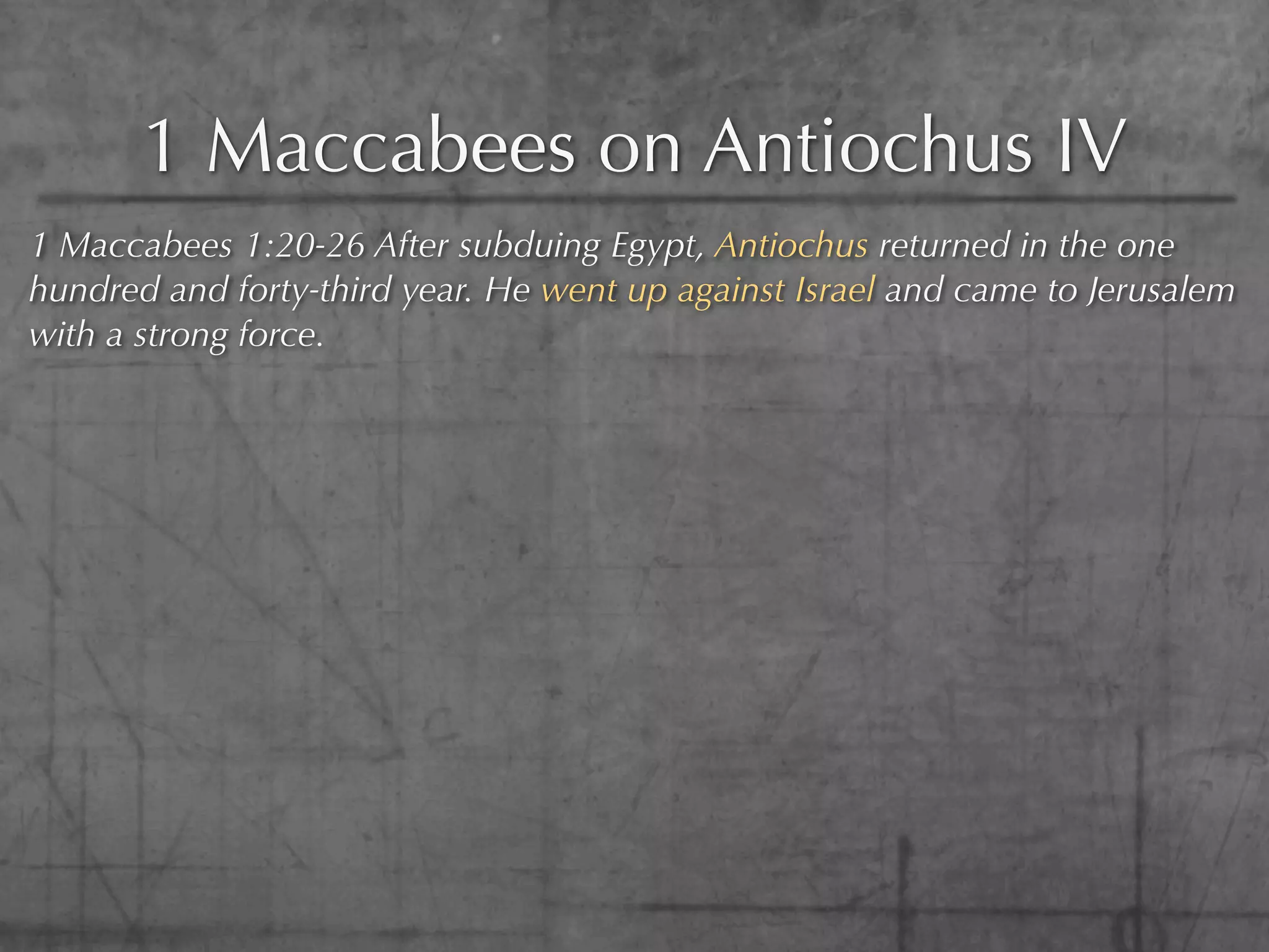 1 Maccabees on Antiochus IV
1 Maccabees 1:20-26 After subduing Egypt, Antiochus returned in the one
hundred and forty-third year. He went up against Israel and came to Jerusalem
with a strong force.
 