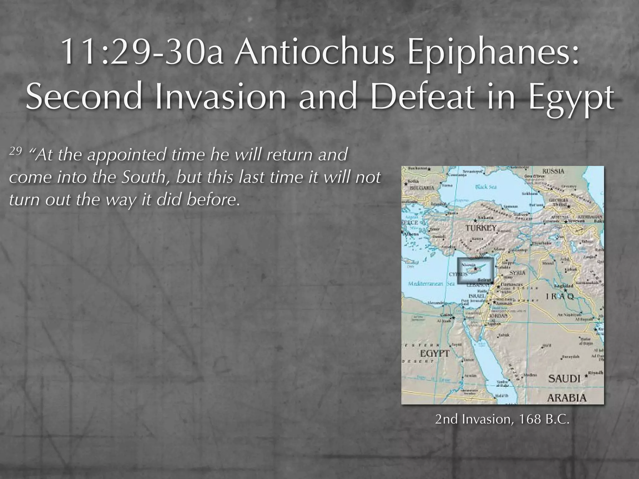 11:29-30a Antiochus Epiphanes:
     Second Invasion and Defeat in Egypt
29 “At the appointed time he will return and
come into the South, but this last time it will not
turn out the way it did before.




                                                      2nd Invasion, 168 B.C.
 