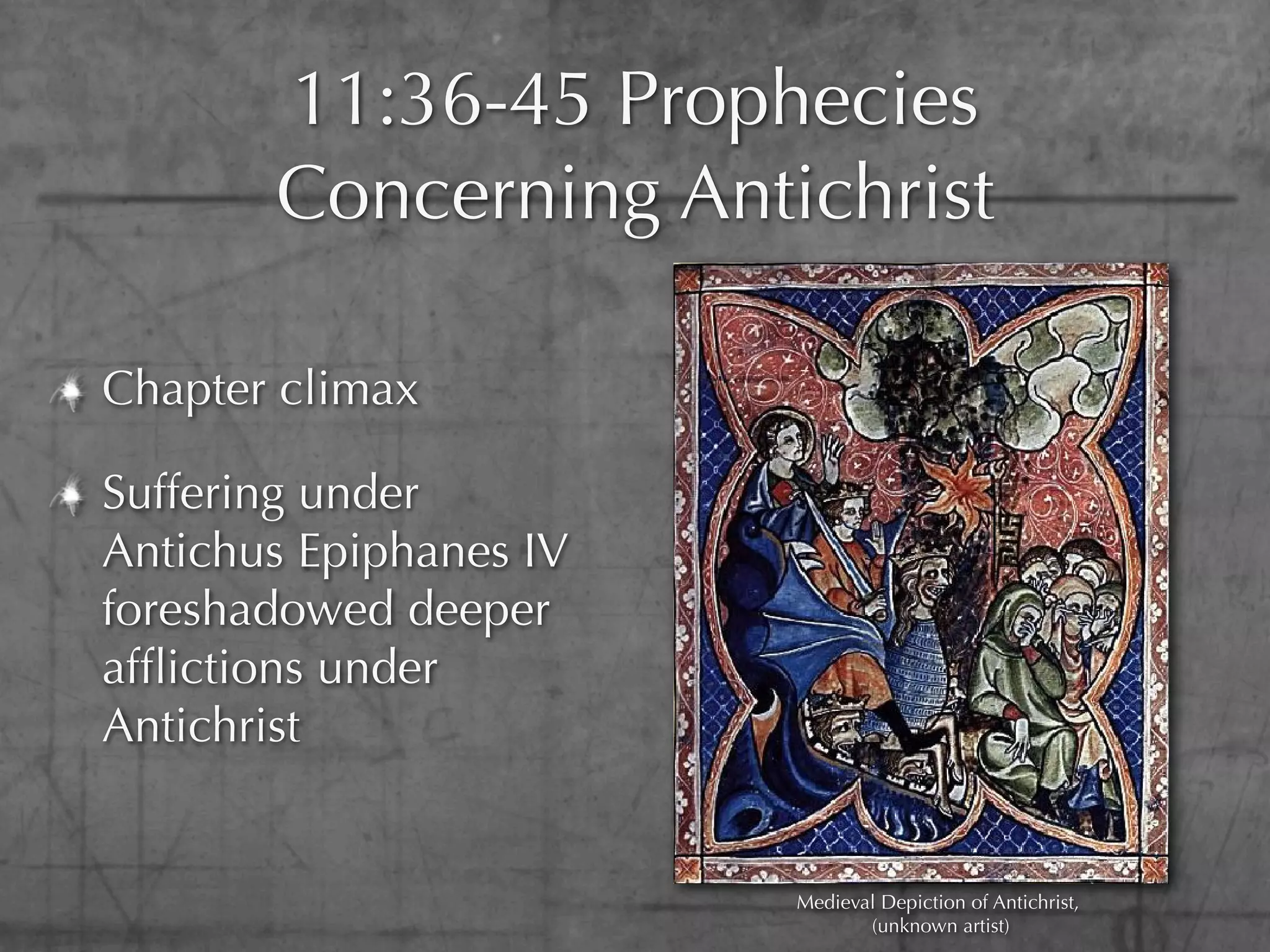 11:36-45 Prophecies
       Concerning Antichrist

Chapter climax

Suffering under
Antichus Epiphanes IV
foreshadowed deeper
afﬂictions under
Antichrist


                        Medieval Depiction of Antichrist,
                               (unknown artist)
 