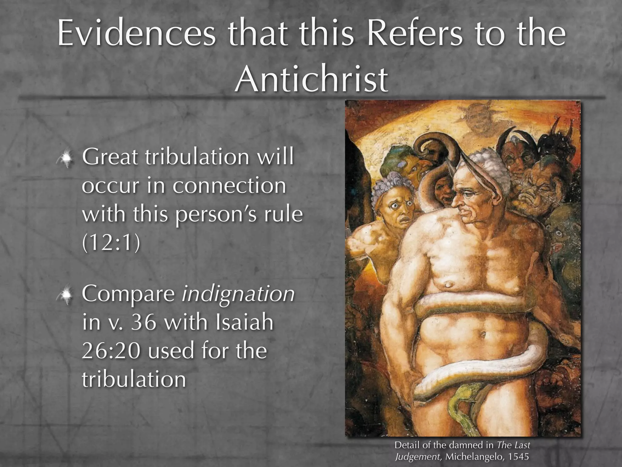 Evidences that this Refers to the
           Antichrist
 Great tribulation will
 occur in connection
 with this person’s rule
 (12:1)

 Compare indignation
 in v. 36 with Isaiah
 26:20 used for the
 tribulation

                           Detail of the damned in The Last
                           Judgement, Michelangelo, 1545
 