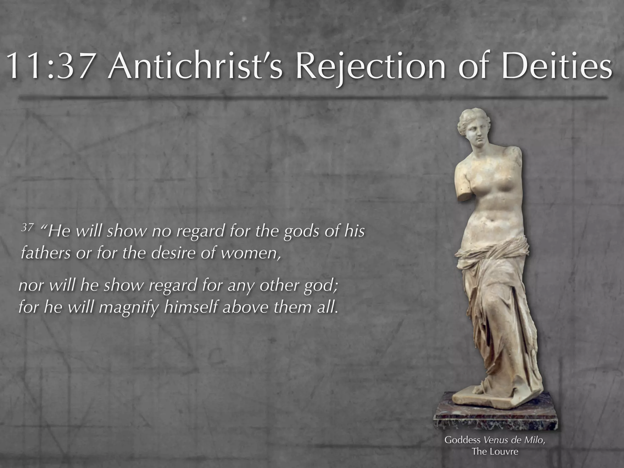 11:37 Antichrist’s Rejection of Deities



 37 “He will show no regard for the gods of his
 fathers or for the desire of women,
nor will he show regard for any other god;
for he will magnify himself above them all.




                                                  Goddess Venus de Milo,
                                                       The Louvre
 