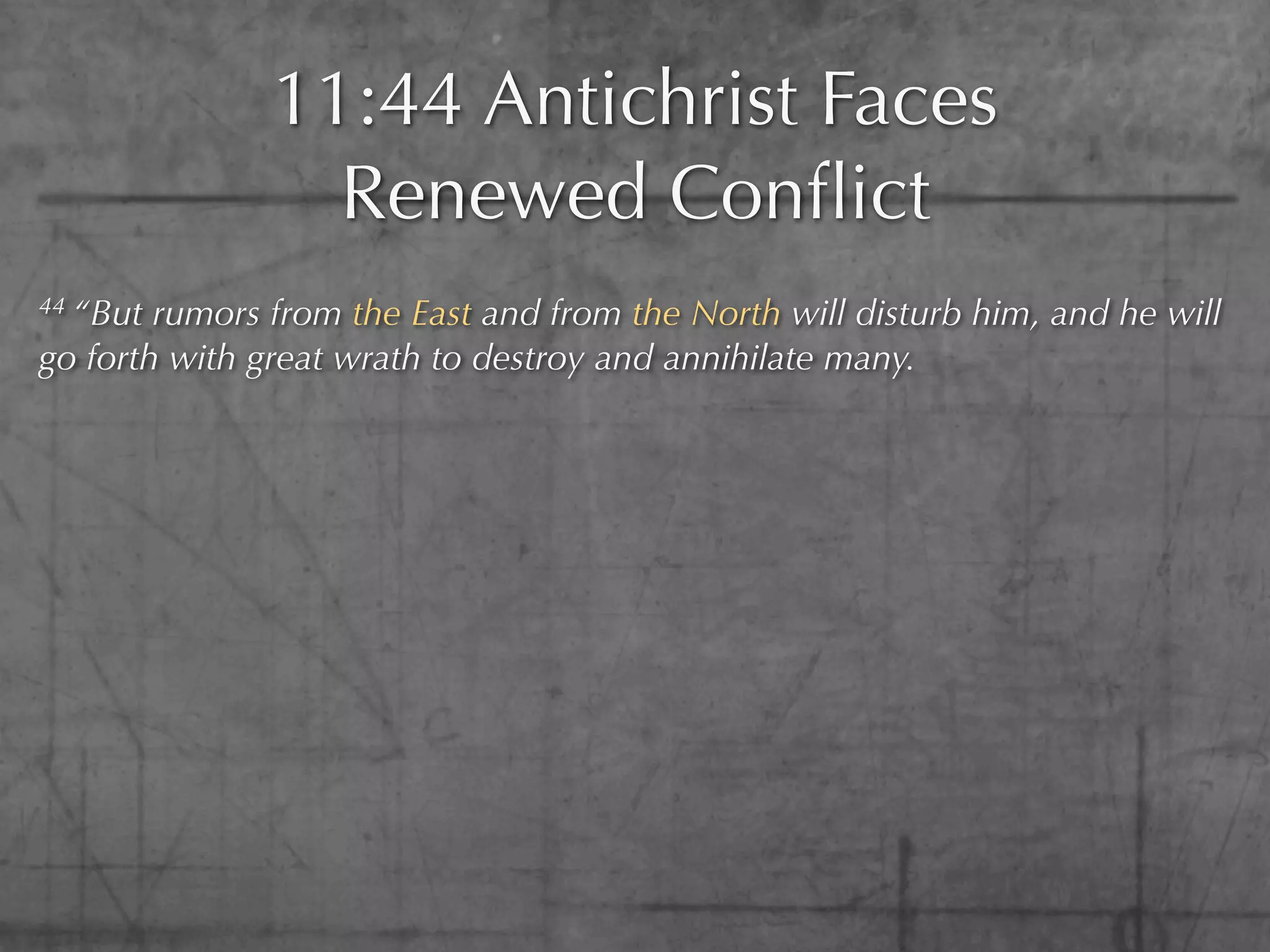 11:44 Antichrist Faces
                 Renewed Conﬂict
44 “But rumors from the East and from the North will disturb him, and he will
go forth with great wrath to destroy and annihilate many.
 