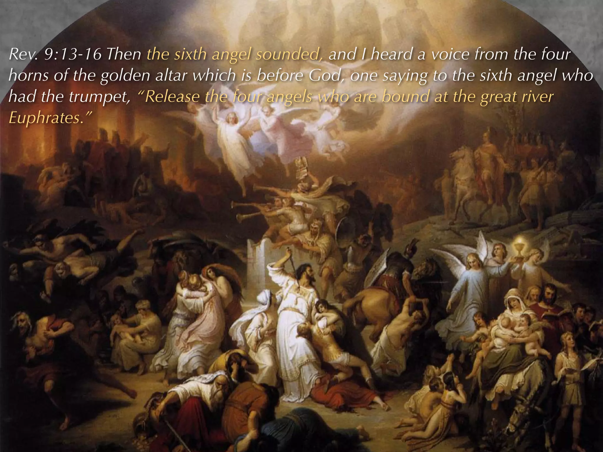 Rev. 9:13-16 Then the sixth angel sounded, and I heard a voice from the four
horns of the golden altar which is before God, one saying to the sixth angel who
had the trumpet, “Release the four angels who are bound at the great river
Euphrates.”
 