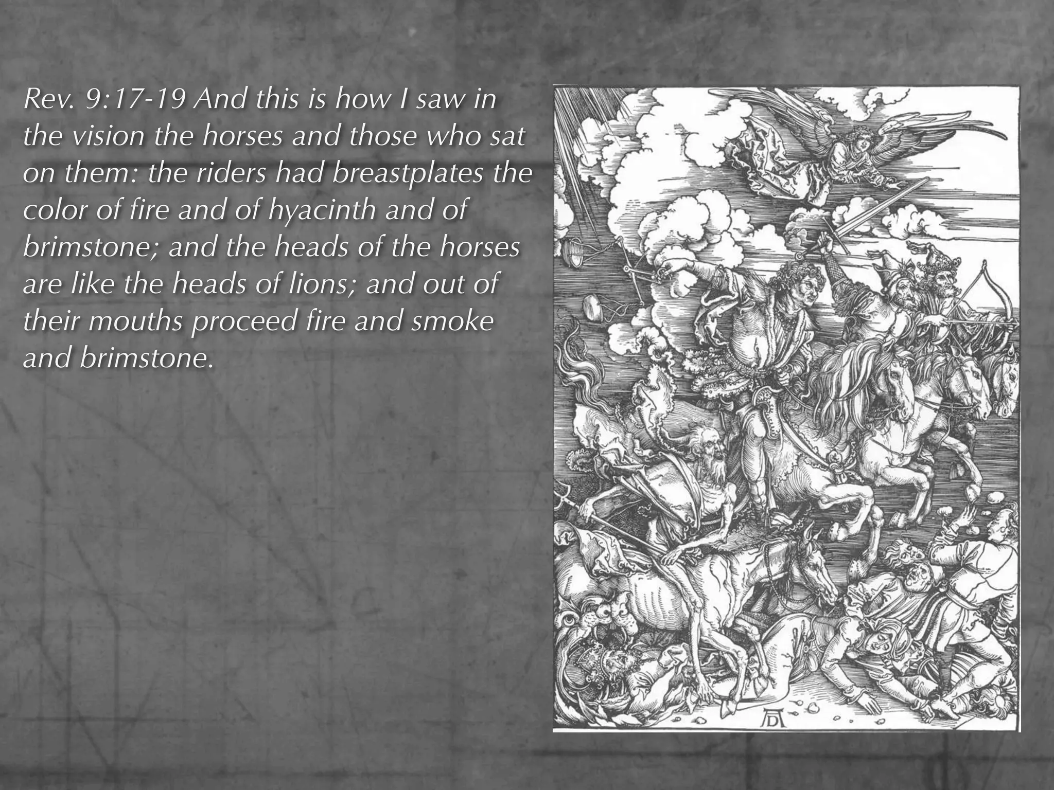 Rev. 9:17-19 And this is how I saw in
the vision the horses and those who sat
on them: the riders had breastplates the
color of ﬁre and of hyacinth and of
brimstone; and the heads of the horses
are like the heads of lions; and out of
their mouths proceed ﬁre and smoke
and brimstone.
 
