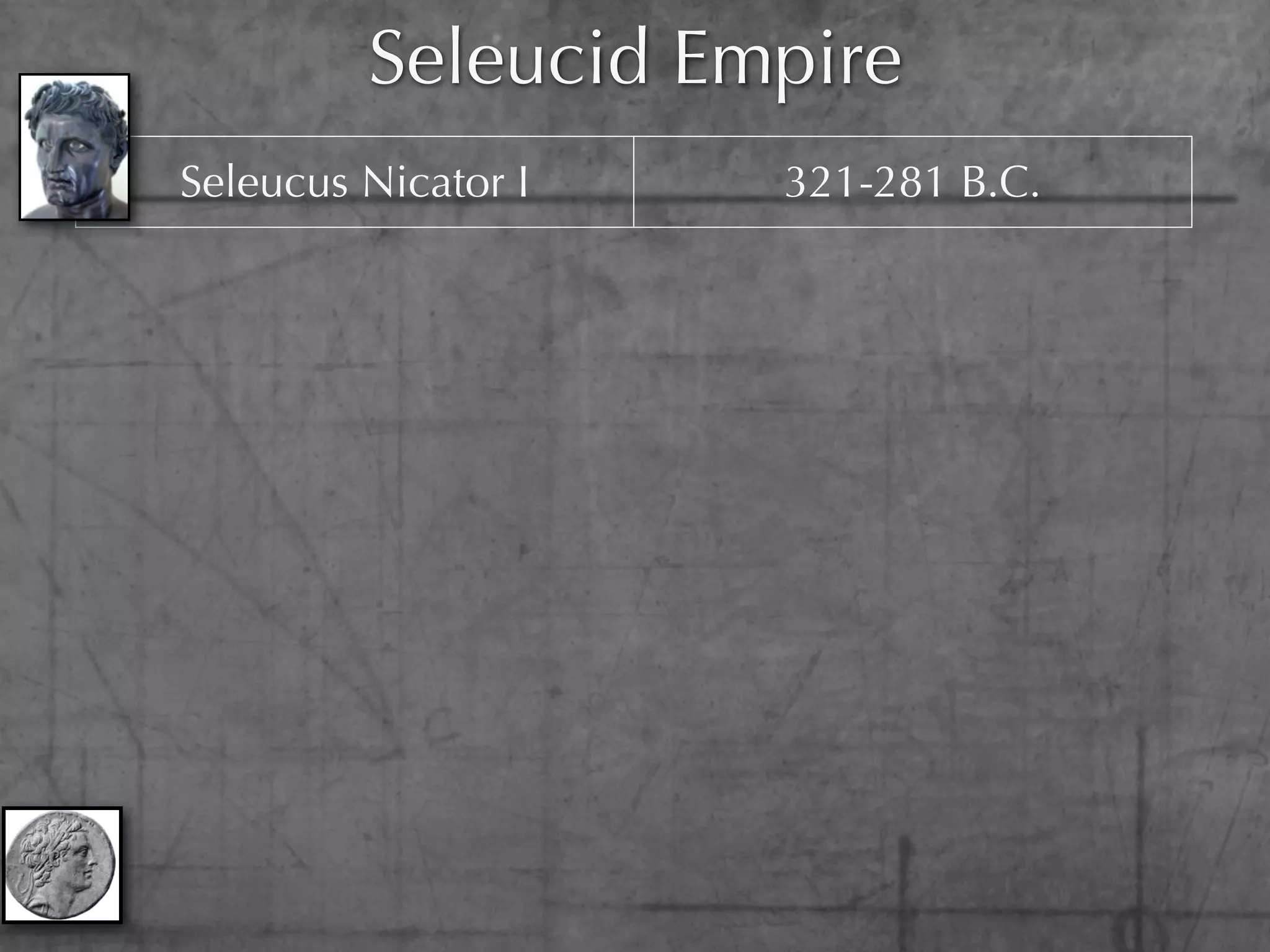 Seleucid Empire
  Seleucus Nicator I      321-281 B.C.

   Antiochus I Soter      281-261 B.C.

  Antiochus II Theos      261-246 B.C

 Seleucus II Callinicus   246-225 B.C.

 Seleucus III Ceranus     225-223 B.C.

Antiochus III the Great   223-187 B.C.

Seleucus IV Philopator    187-175 B.C

Antiochus IV Epiphanes    175-164 B.C.
 