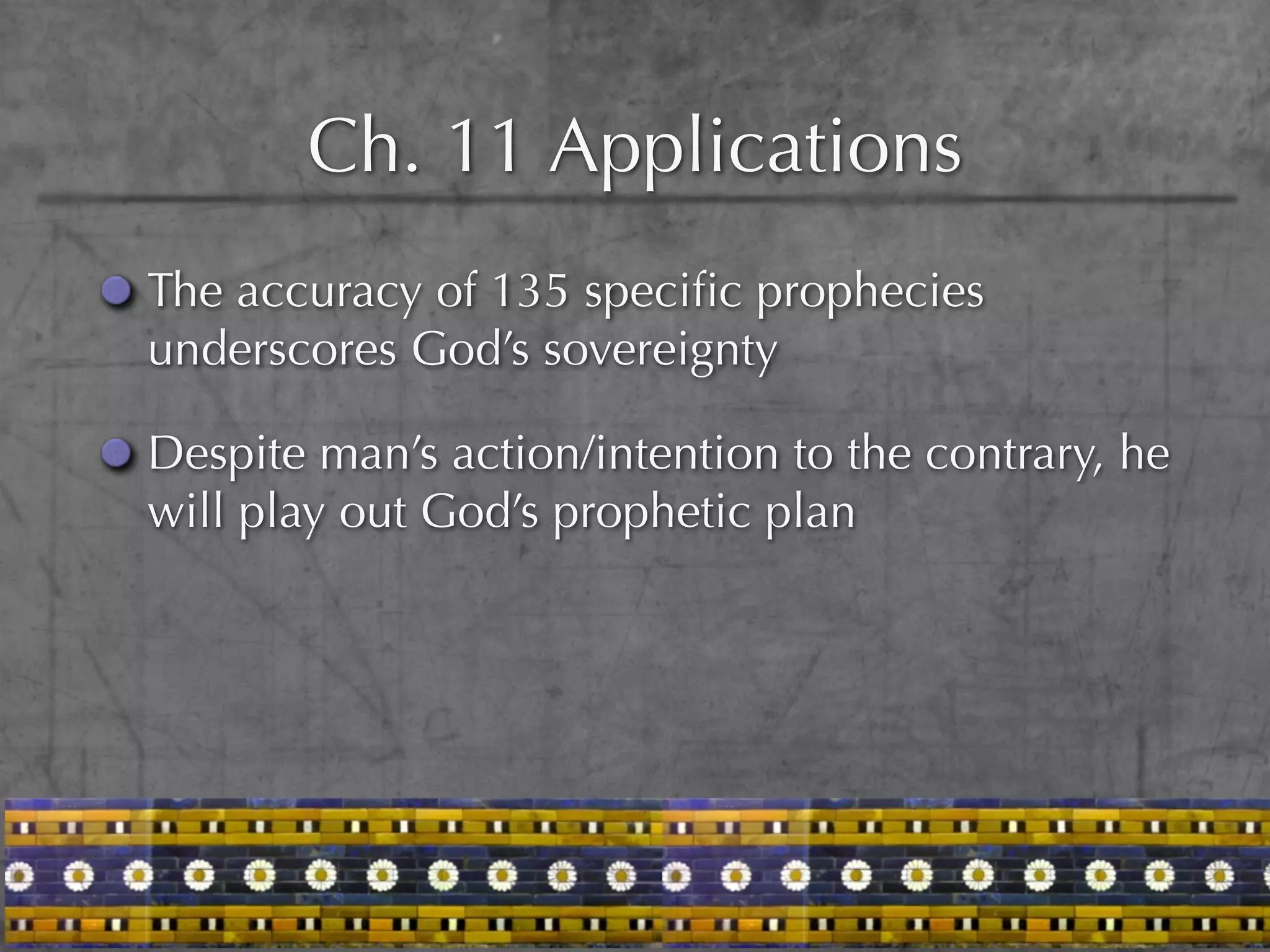 Ch. 11 Applications
The accuracy of 135 speciﬁc prophecies
underscores God’s sovereignty

Despite man’s action/intention to the contrary, he
will play out God’s prophetic plan
 