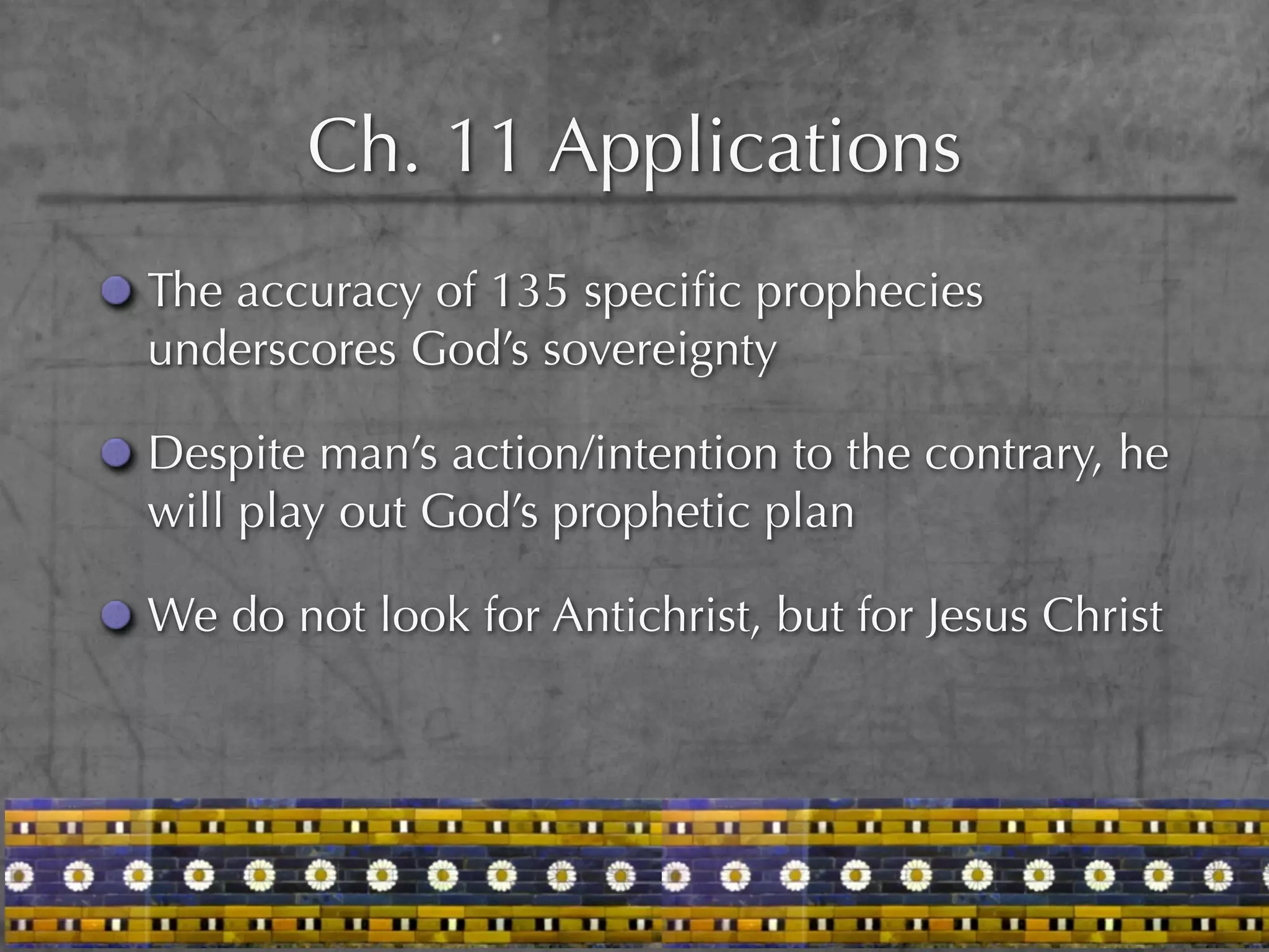 Ch. 11 Applications
The accuracy of 135 speciﬁc prophecies
underscores God’s sovereignty

Despite man’s action/intention to the contrary, he
will play out God’s prophetic plan

We do not look for Antichrist, but for Jesus Christ
 
