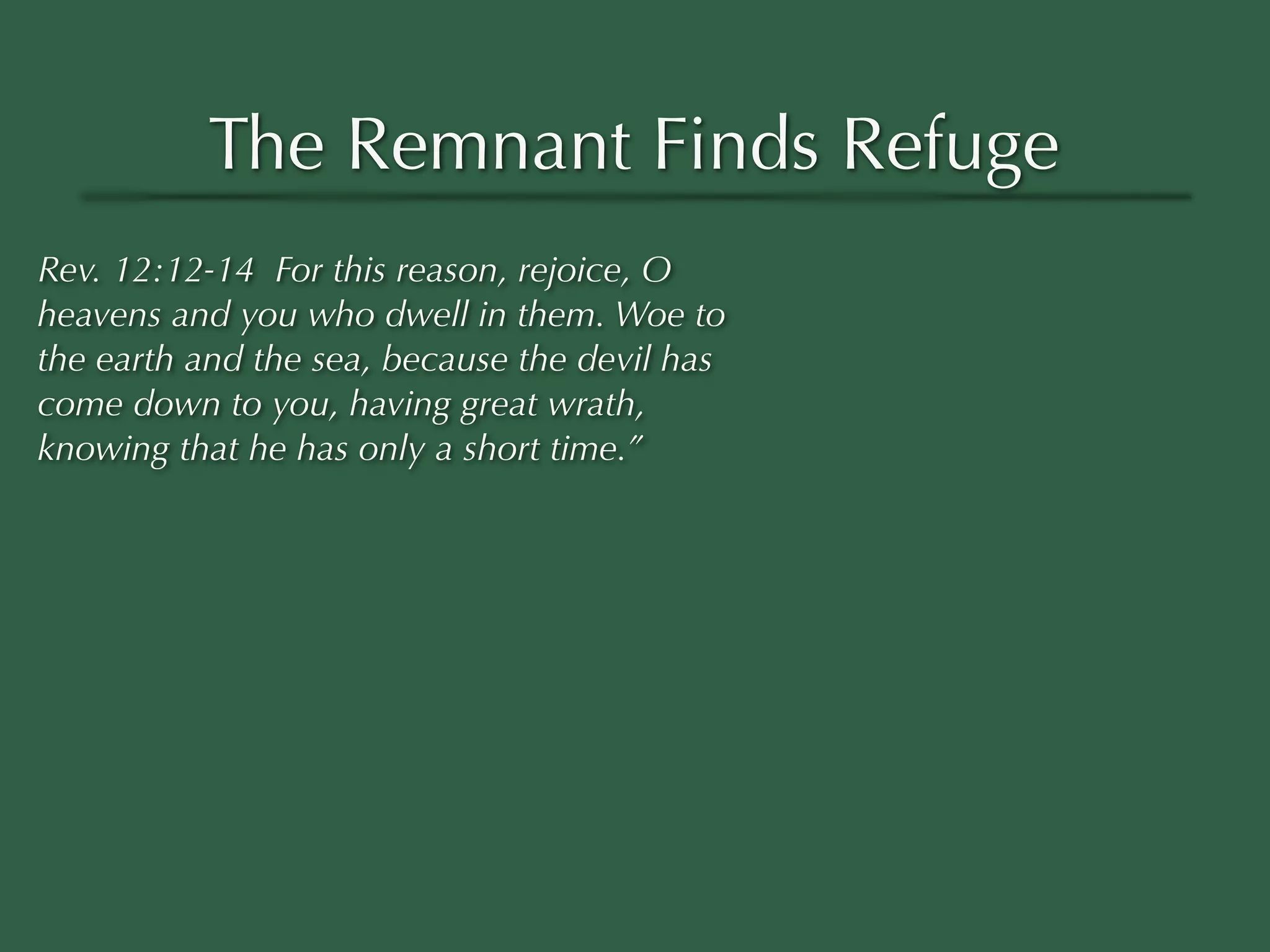 The Remnant Finds Refuge
Rev. 12:12-14 For this reason, rejoice, O
heavens and you who dwell in them. Woe to
the earth and the sea, because the devil has
come down to you, having great wrath,
knowing that he has only a short time.”
 