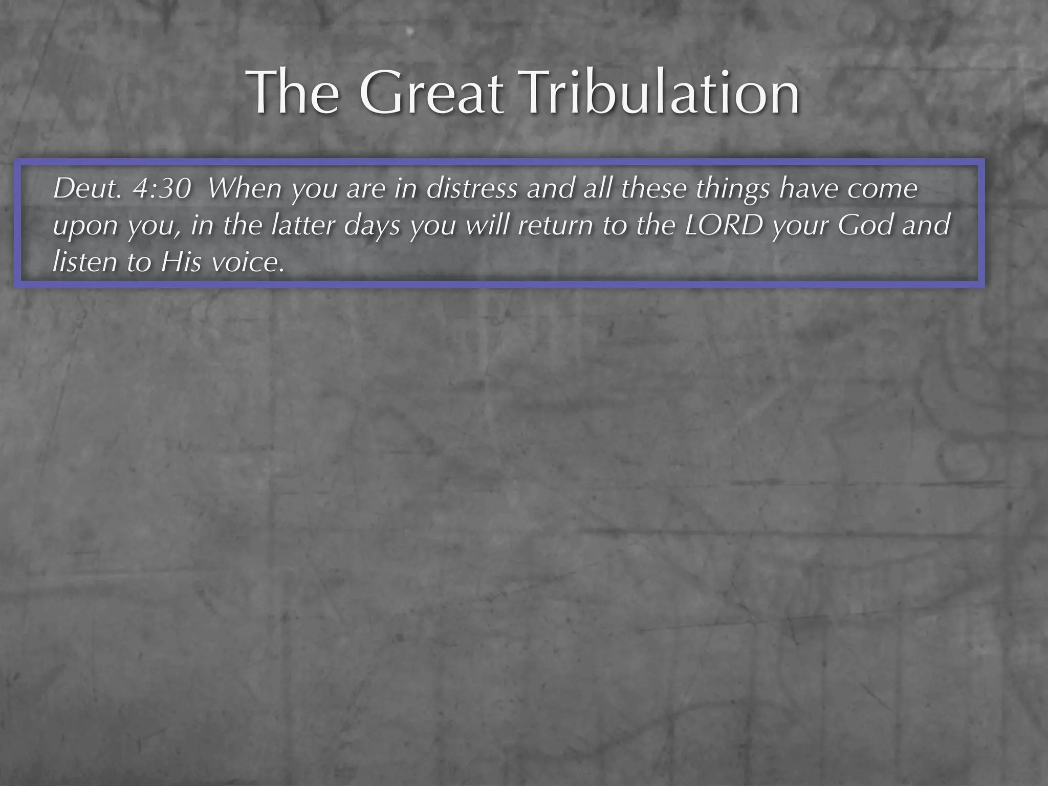 The Great Tribulation
Deut. 4:30 When you are in distress and all these things have come
upon you, in the latter days you will return to the LORD your God and
listen to His voice.
 