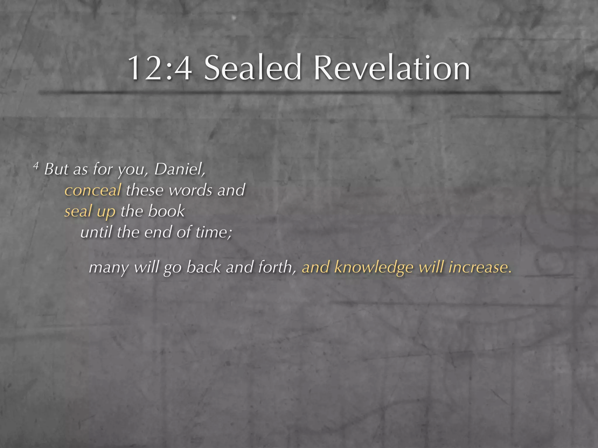 12:4 Sealed Revelation

4   But as for you, Daniel,
      conceal these words and
      seal up the book
         until the end of time;

          many will go back and forth, and knowledge will increase.
 