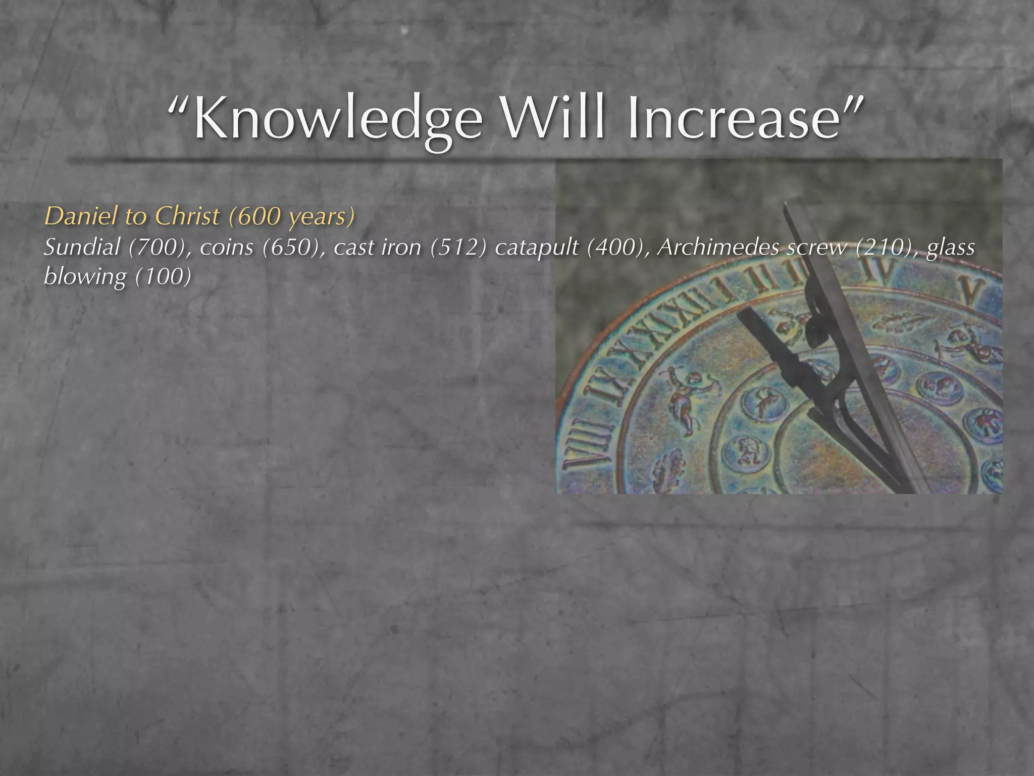 “Knowledge Will Increase”
Daniel to Christ (600 years)
Sundial (700), coins (650), cast iron (512) catapult (400), Archimedes screw (210), glass
blowing (100)
 