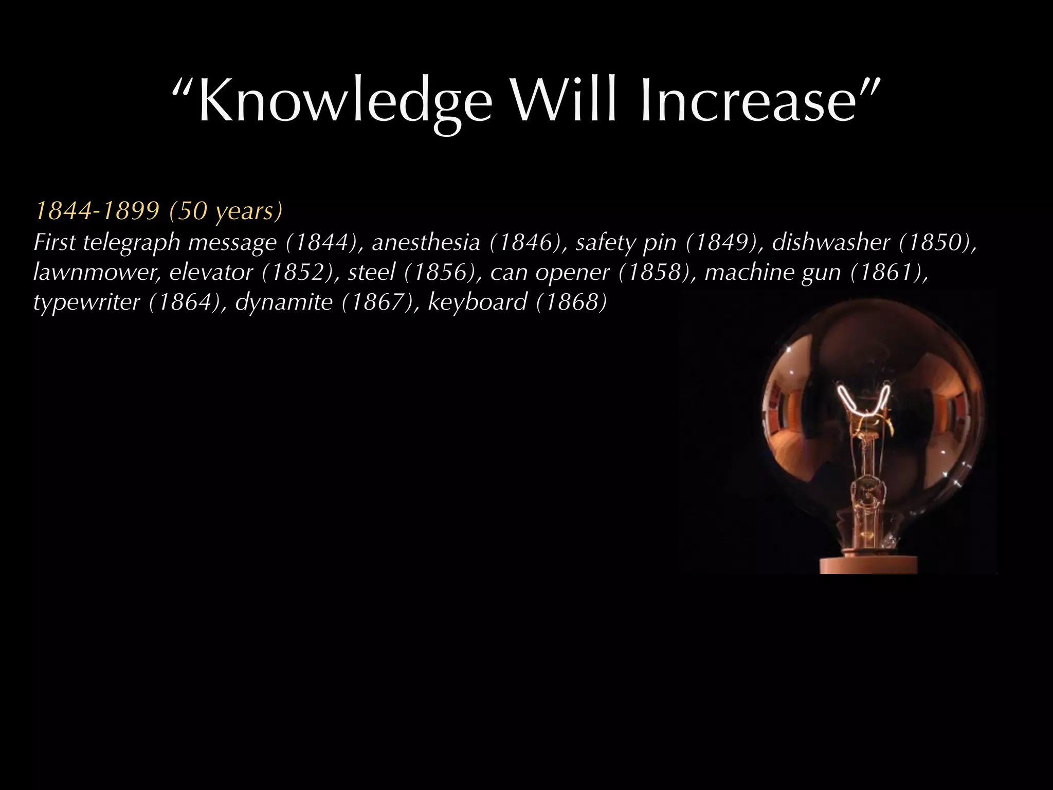 “Knowledge Will Increase”
1844-1899 (50 years)
First telegraph message (1844), anesthesia (1846), safety pin (1849), dishwasher (1850),
lawnmower, elevator (1852), steel (1856), can opener (1858), machine gun (1861),
typewriter (1864), dynamite (1867), keyboard (1868)
 