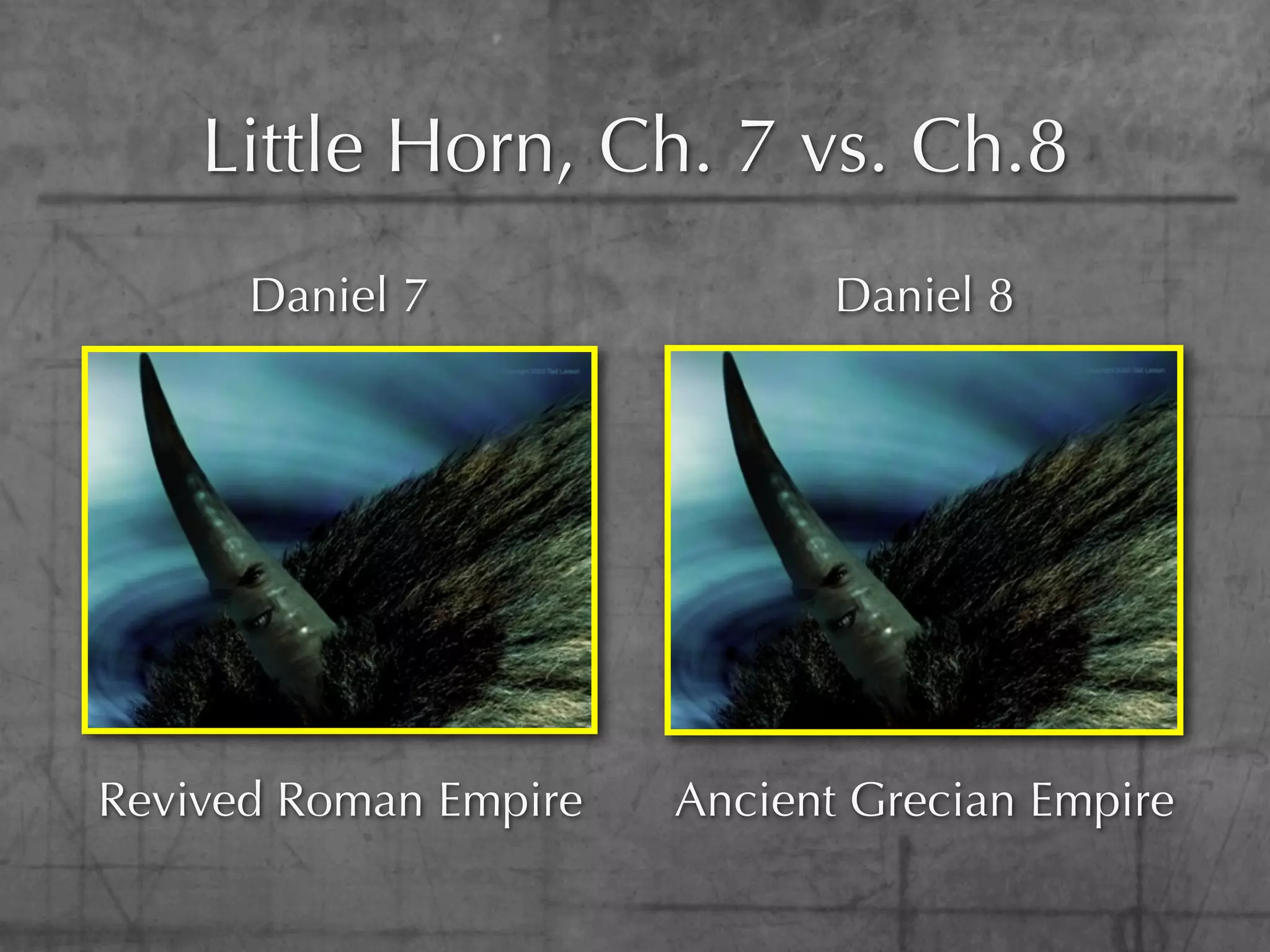 Little Horn, Ch. 7 vs. Ch.8
      Daniel 7                Daniel 8




Revived Roman Empire   Ancient Grecian Empire
 