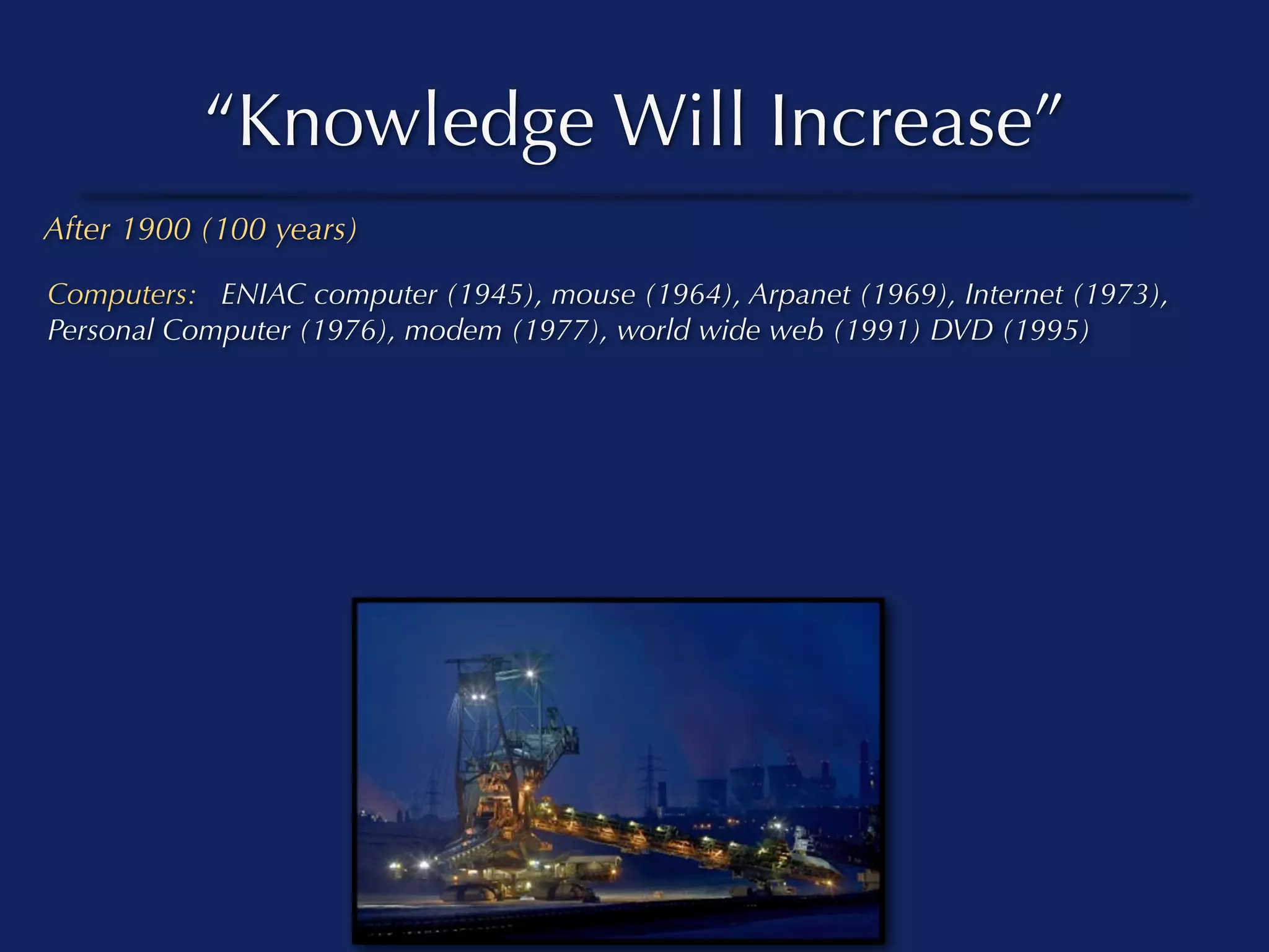 “Knowledge Will Increase”
After 1900 (100 years)

Computers: ENIAC computer (1945), mouse (1964), Arpanet (1969), Internet (1973),
Personal Computer (1976), modem (1977), world wide web (1991) DVD (1995)
 