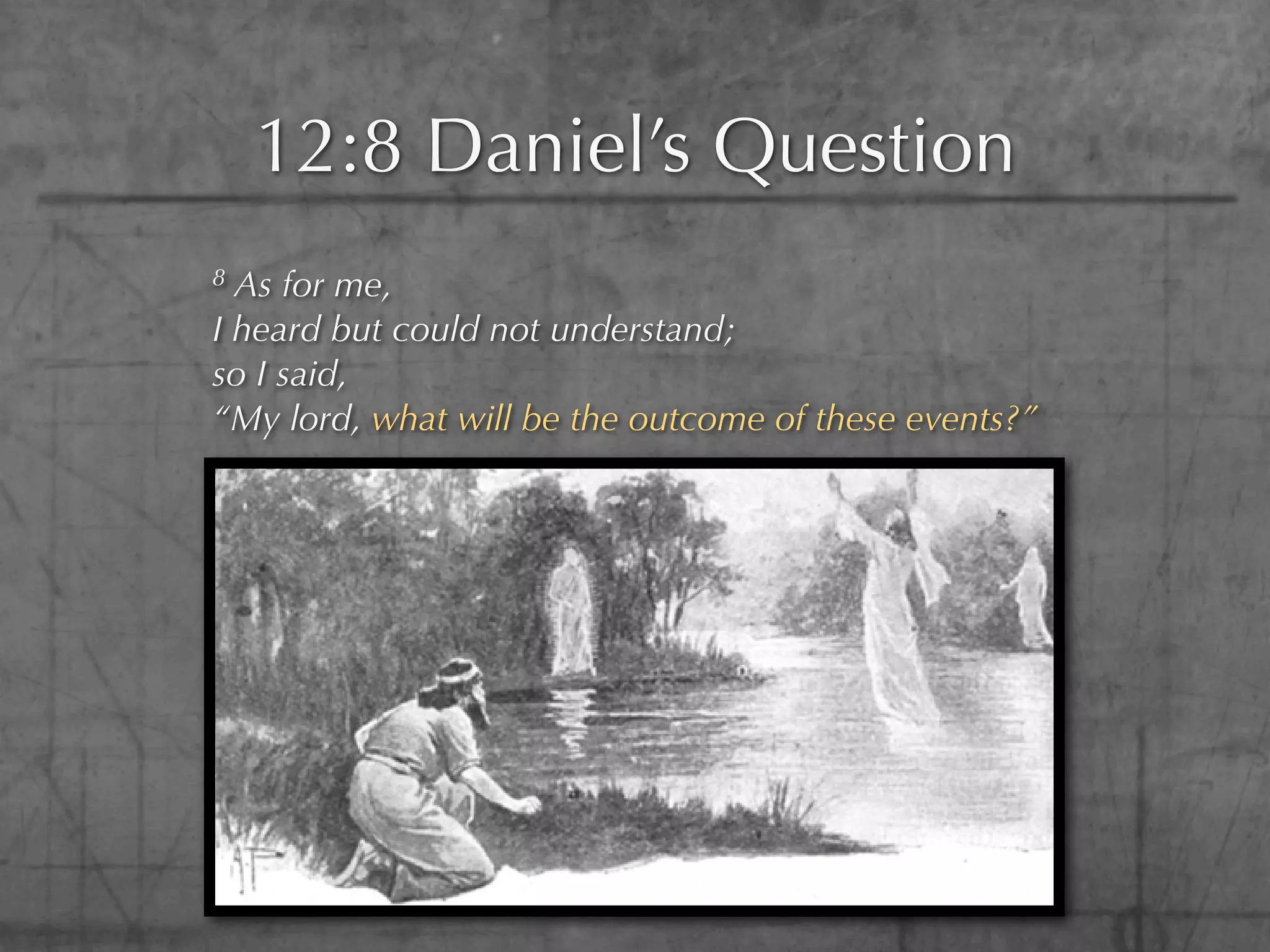 12:8 Daniel’s Question
8 As for me,
I heard but could not understand;
so I said,
“My lord, what will be the outcome of these events?”
 
