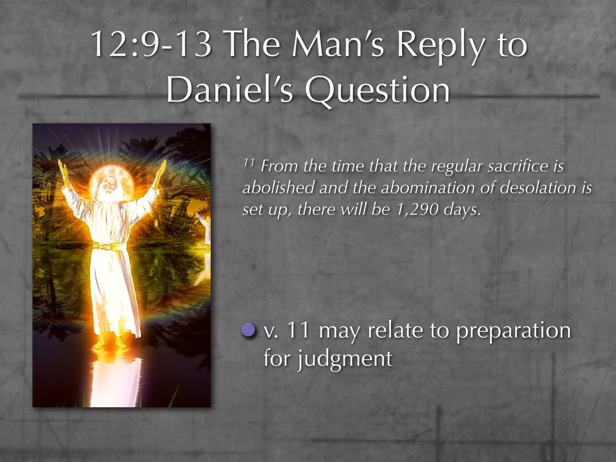 12:9-13 The Man’s Reply to
    Daniel’s Question
         11From the time that the regular sacriﬁce is
         abolished and the abomination of desolation is
         set up, there will be 1,290 days.




              v. 11 may relate to preparation
              for judgment
 