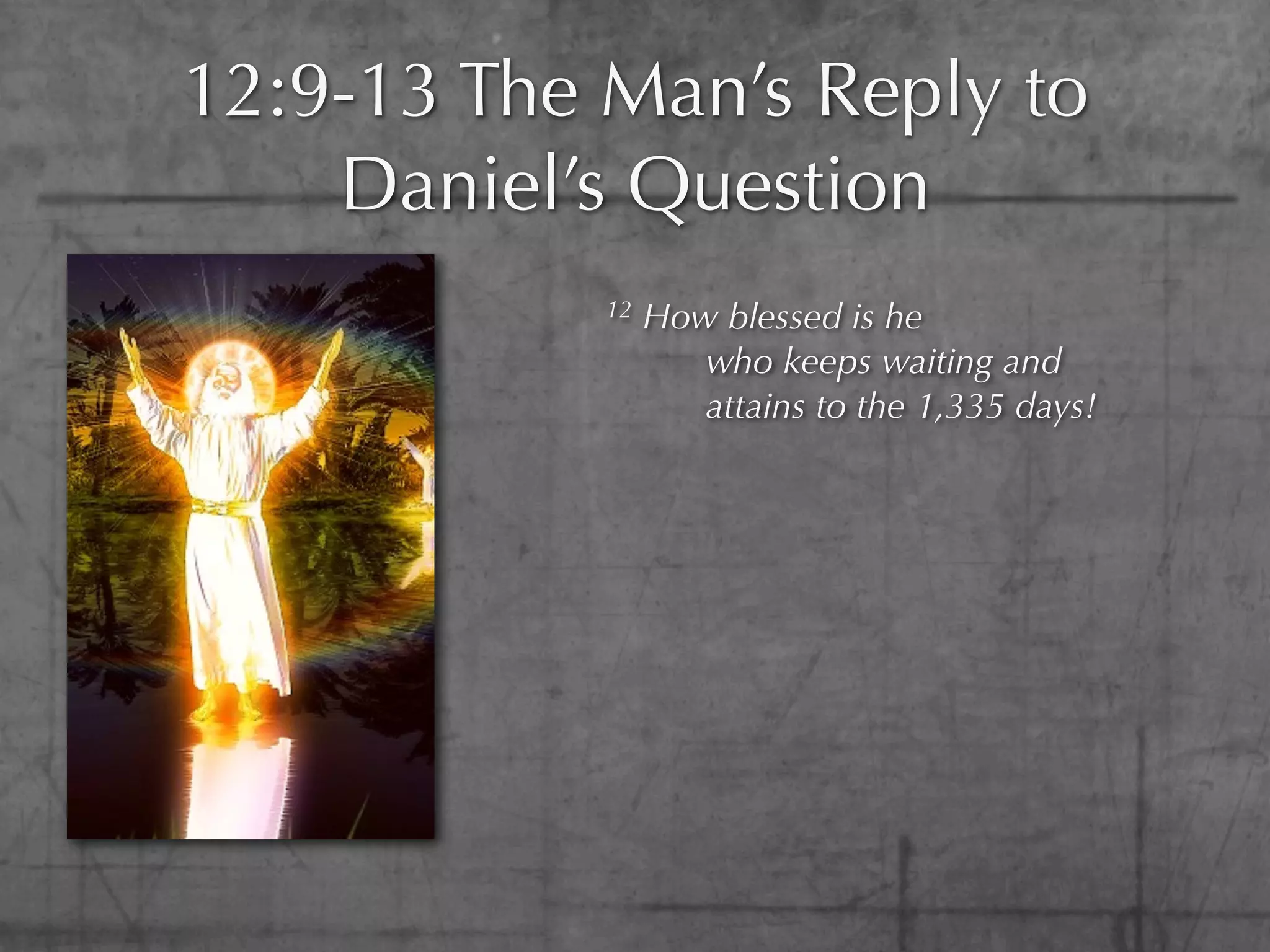 12:9-13 The Man’s Reply to
    Daniel’s Question
            12   How blessed is he
                    who keeps waiting and
                    attains to the 1,335 days!
 