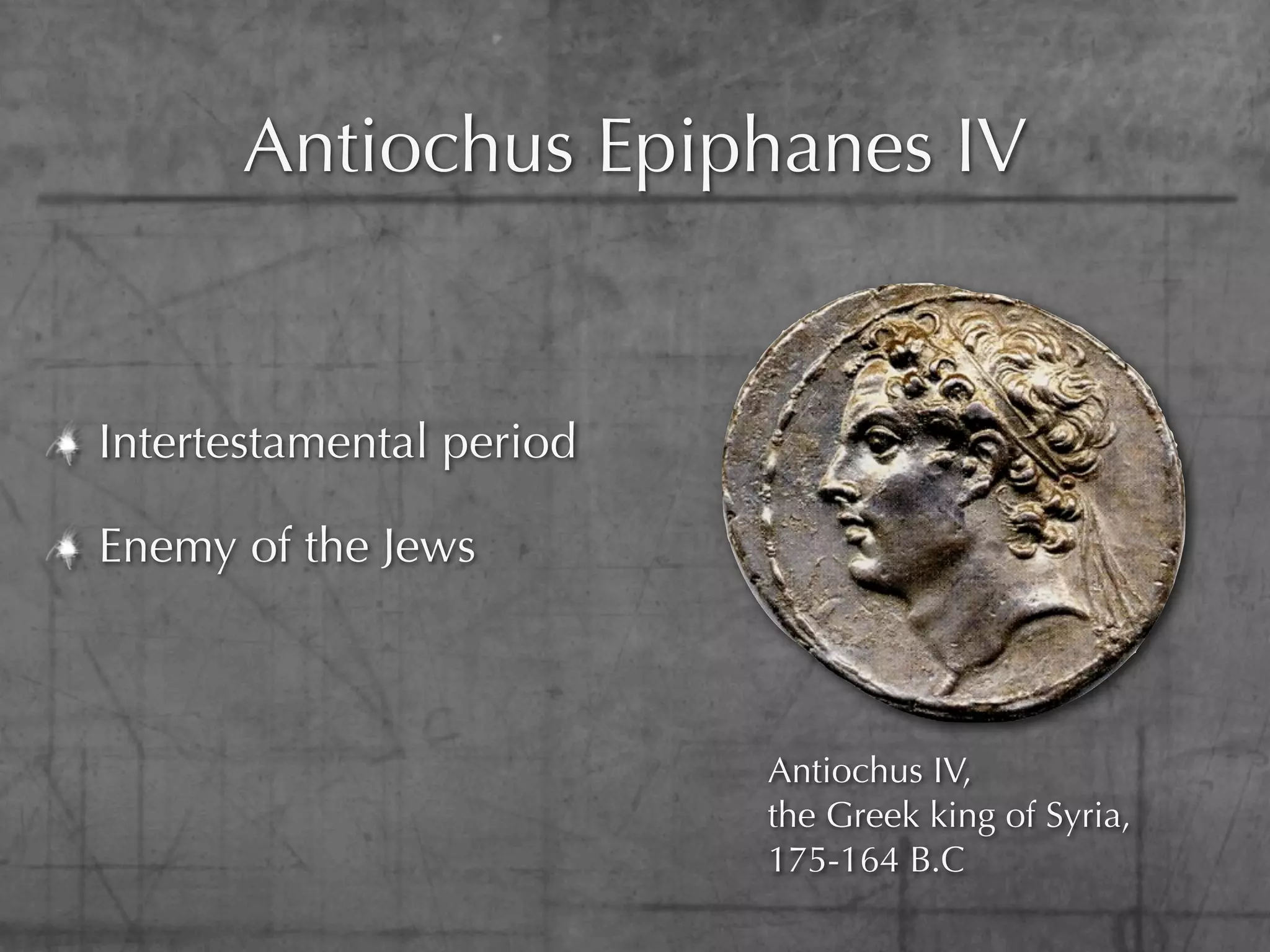 Antiochus Epiphanes IV


Intertestamental period

Enemy of the Jews



                          Antiochus IV,
                          the Greek king of Syria,
                          175-164 B.C
 